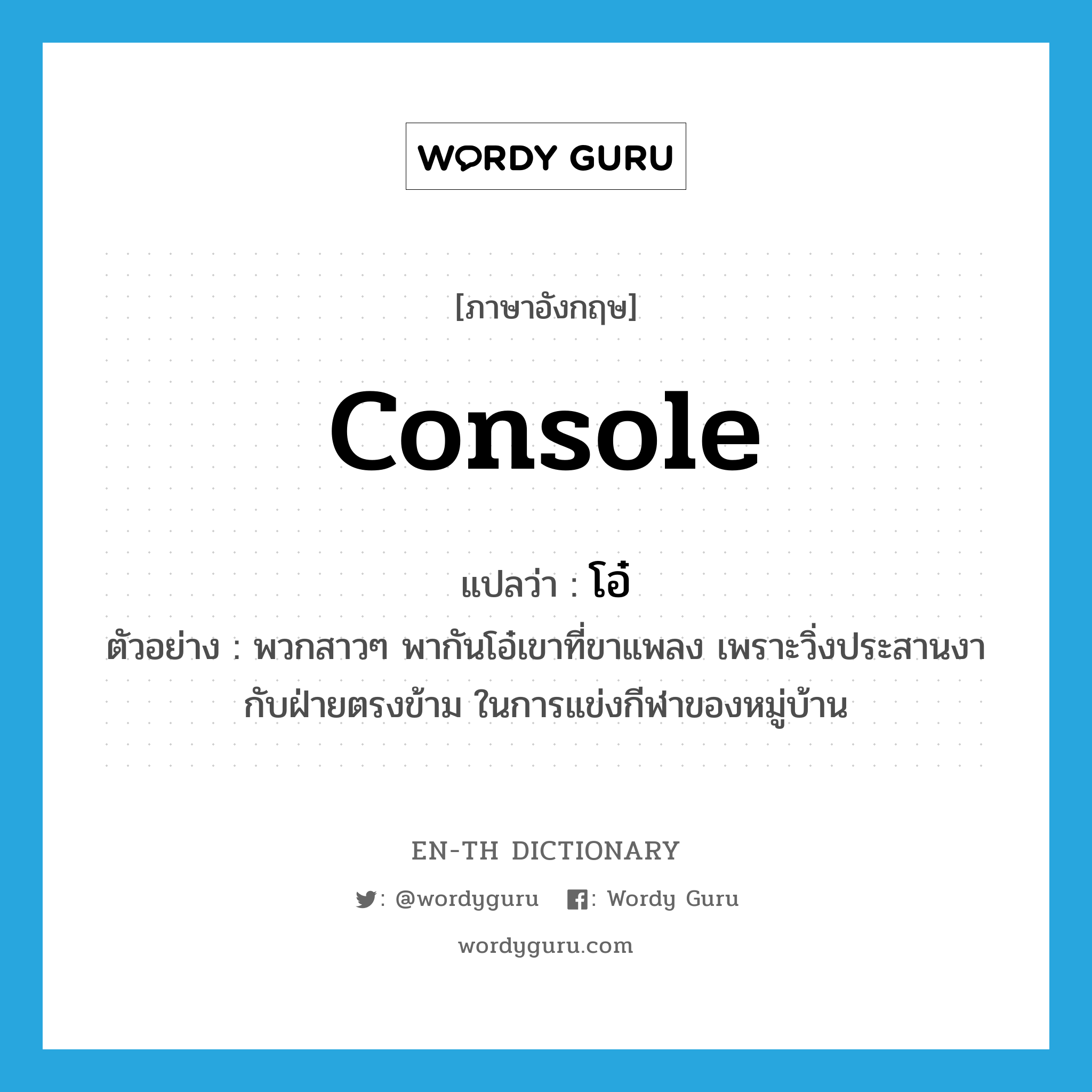 console แปลว่า?, คำศัพท์ภาษาอังกฤษ console แปลว่า โอ๋ ประเภท V ตัวอย่าง พวกสาวๆ พากันโอ๋เขาที่ขาแพลง เพราะวิ่งประสานงากับฝ่ายตรงข้าม ในการแข่งกีฬาของหมู่บ้าน หมวด V