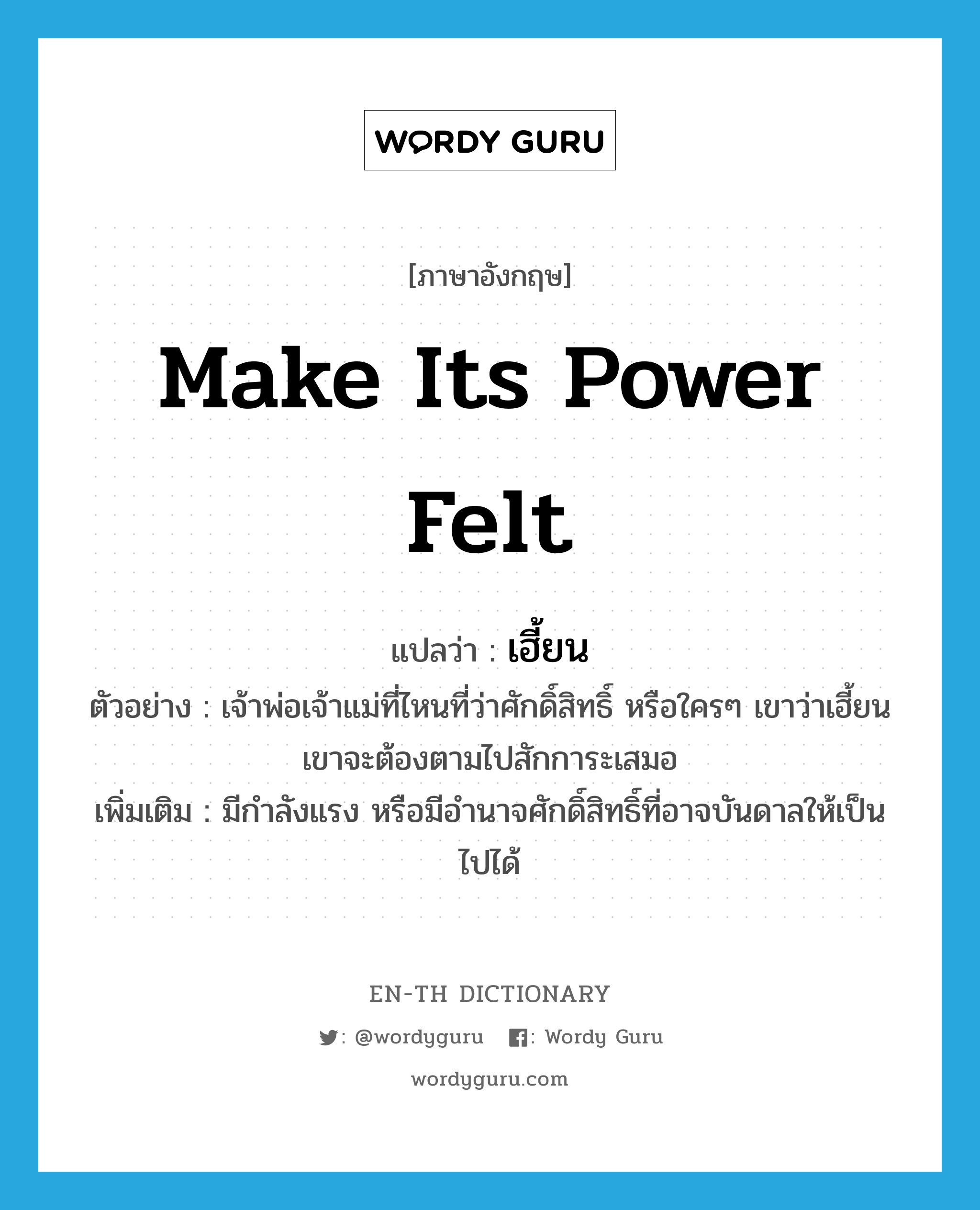 make its power felt แปลว่า?, คำศัพท์ภาษาอังกฤษ make its power felt แปลว่า เฮี้ยน ประเภท V ตัวอย่าง เจ้าพ่อเจ้าแม่ที่ไหนที่ว่าศักดิ์สิทธิ์ หรือใครๆ เขาว่าเฮี้ยน เขาจะต้องตามไปสักการะเสมอ เพิ่มเติม มีกำลังแรง หรือมีอำนาจศักดิ์สิทธิ์ที่อาจบันดาลให้เป็นไปได้ หมวด V