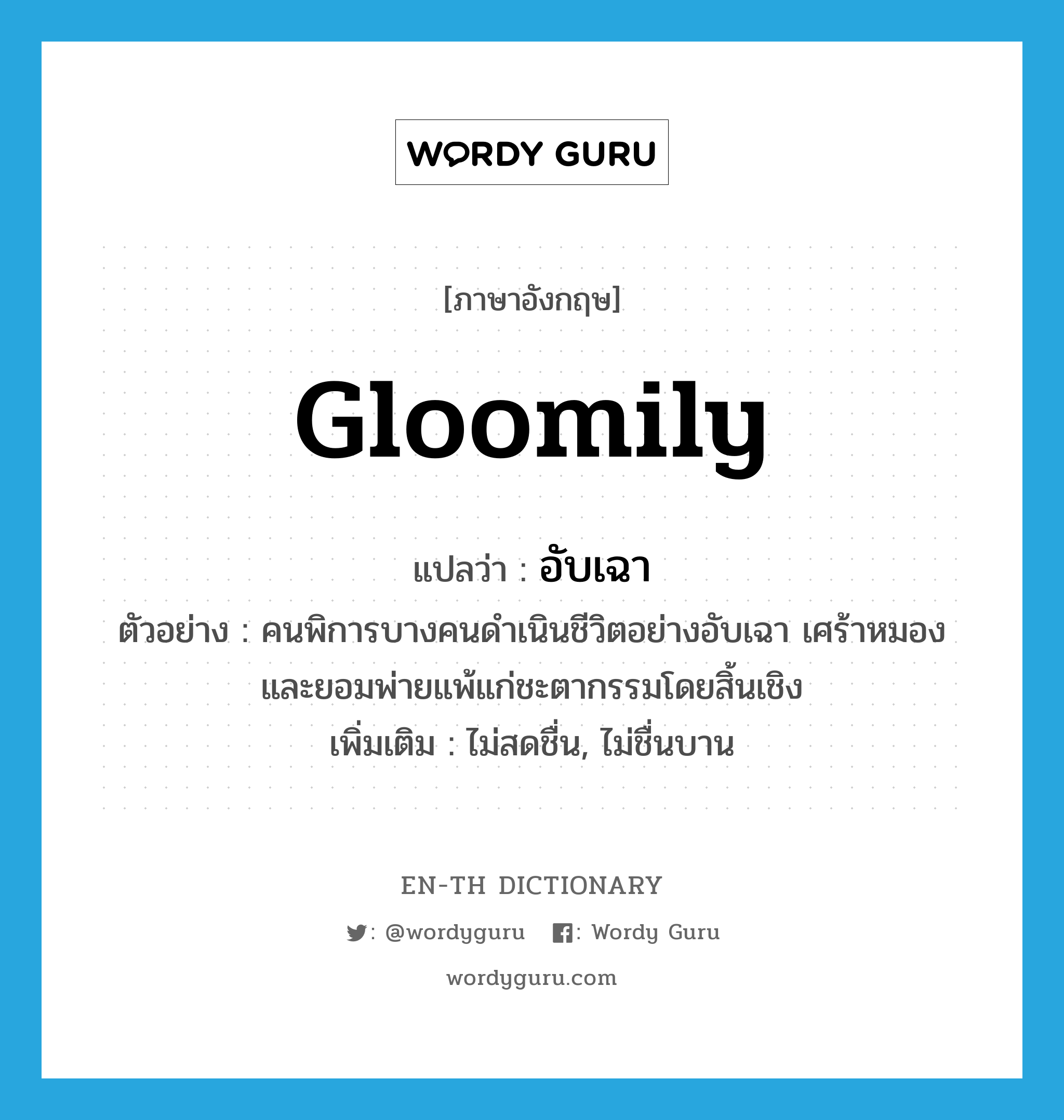 gloomily แปลว่า?, คำศัพท์ภาษาอังกฤษ gloomily แปลว่า อับเฉา ประเภท ADV ตัวอย่าง คนพิการบางคนดำเนินชีวิตอย่างอับเฉา เศร้าหมอง และยอมพ่ายแพ้แก่ชะตากรรมโดยสิ้นเชิง เพิ่มเติม ไม่สดชื่น, ไม่ชื่นบาน หมวด ADV