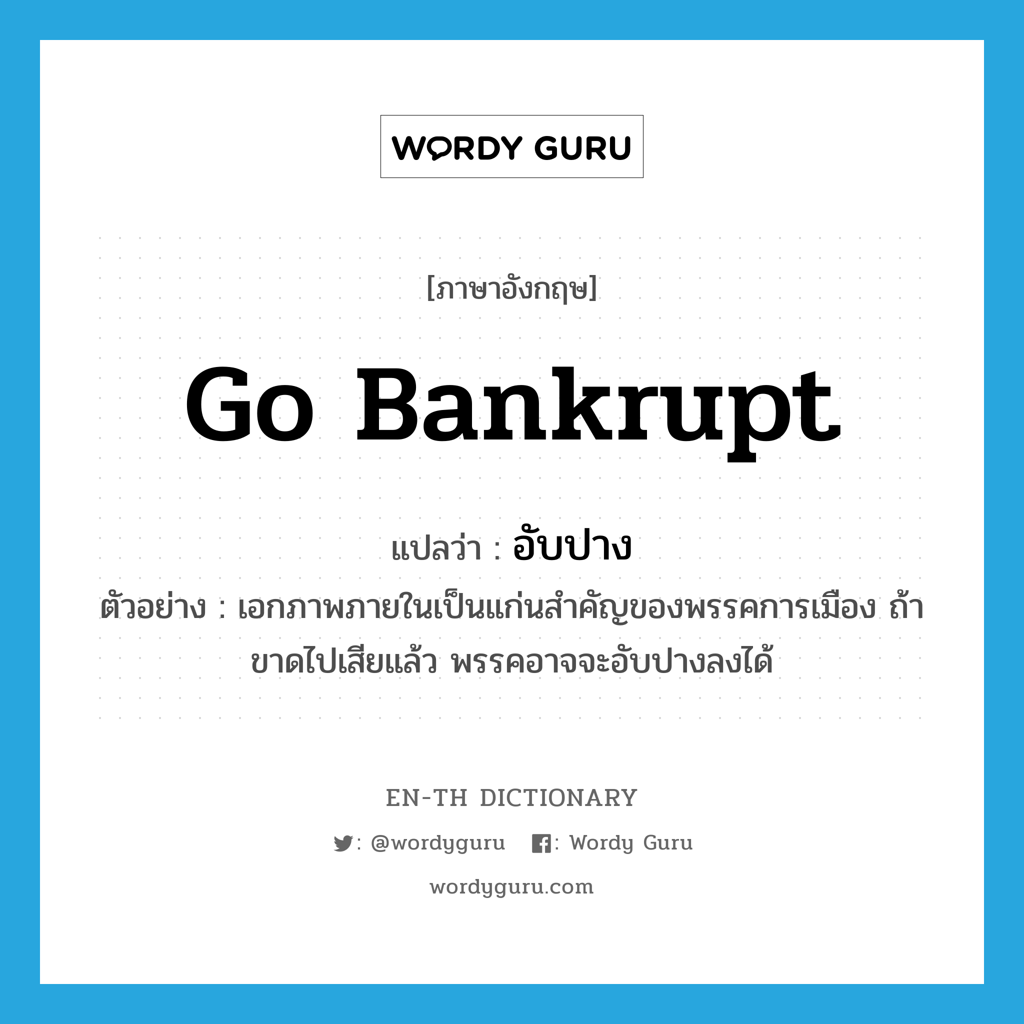 go bankrupt แปลว่า?, คำศัพท์ภาษาอังกฤษ go bankrupt แปลว่า อับปาง ประเภท V ตัวอย่าง เอกภาพภายในเป็นแก่นสำคัญของพรรคการเมือง ถ้าขาดไปเสียแล้ว พรรคอาจจะอับปางลงได้ หมวด V