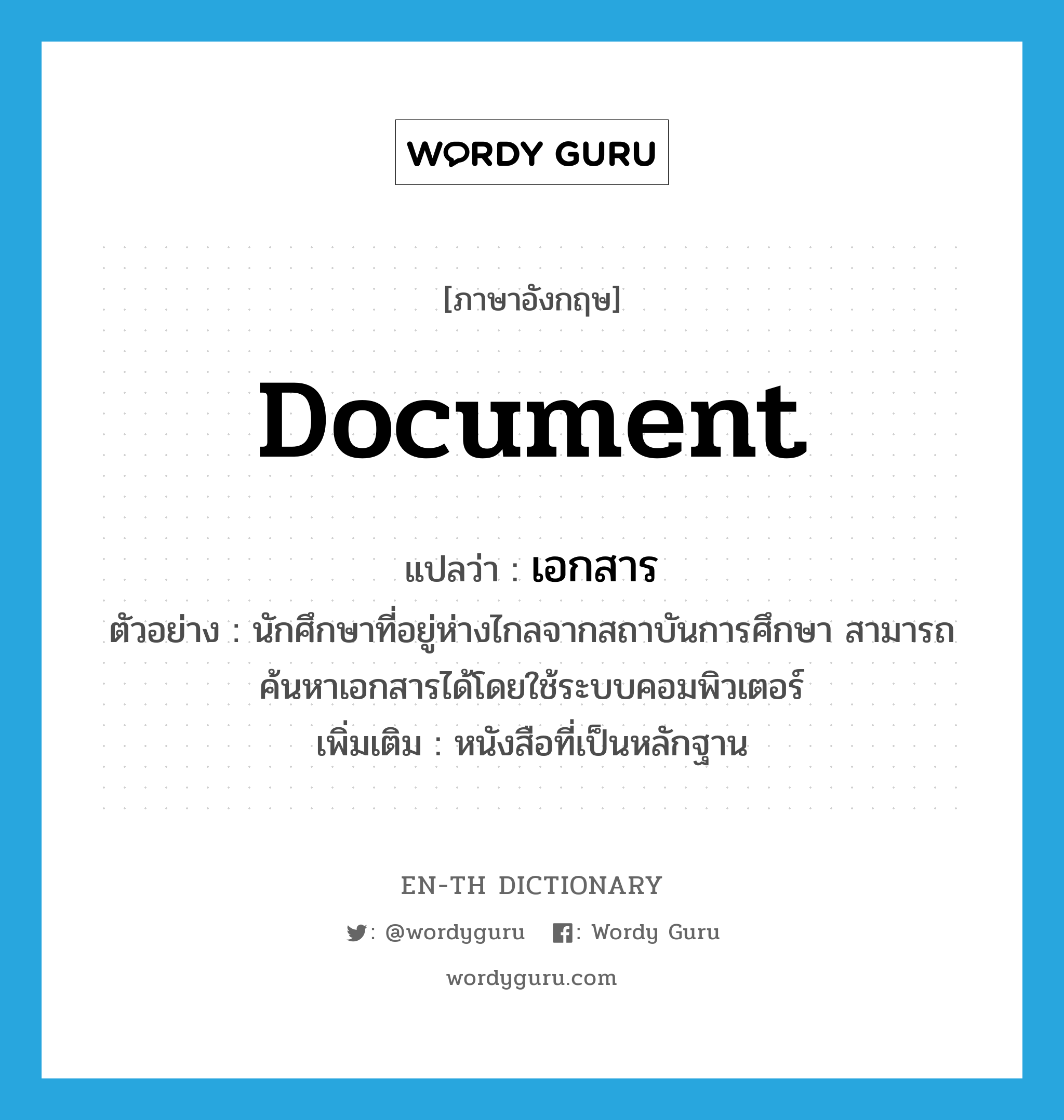 document แปลว่า?, คำศัพท์ภาษาอังกฤษ document แปลว่า เอกสาร ประเภท N ตัวอย่าง นักศึกษาที่อยู่ห่างไกลจากสถาบันการศึกษา สามารถค้นหาเอกสารได้โดยใช้ระบบคอมพิวเตอร์ เพิ่มเติม หนังสือที่เป็นหลักฐาน หมวด N