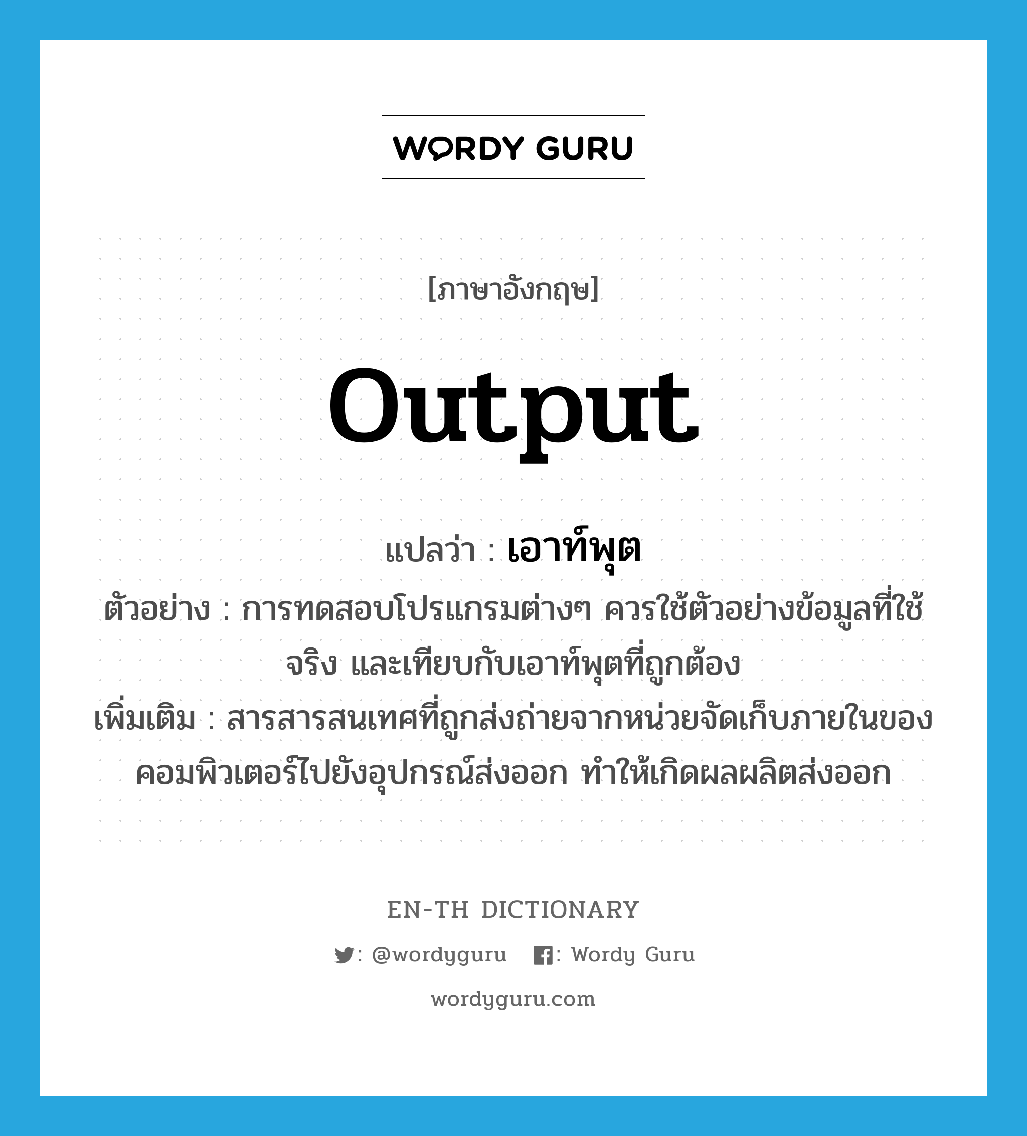 output แปลว่า?, คำศัพท์ภาษาอังกฤษ output แปลว่า เอาท์พุต ประเภท N ตัวอย่าง การทดสอบโปรแกรมต่างๆ ควรใช้ตัวอย่างข้อมูลที่ใช้จริง และเทียบกับเอาท์พุตที่ถูกต้อง เพิ่มเติม สารสารสนเทศที่ถูกส่งถ่ายจากหน่วยจัดเก็บภายในของคอมพิวเตอร์ไปยังอุปกรณ์ส่งออก ทำให้เกิดผลผลิตส่งออก หมวด N