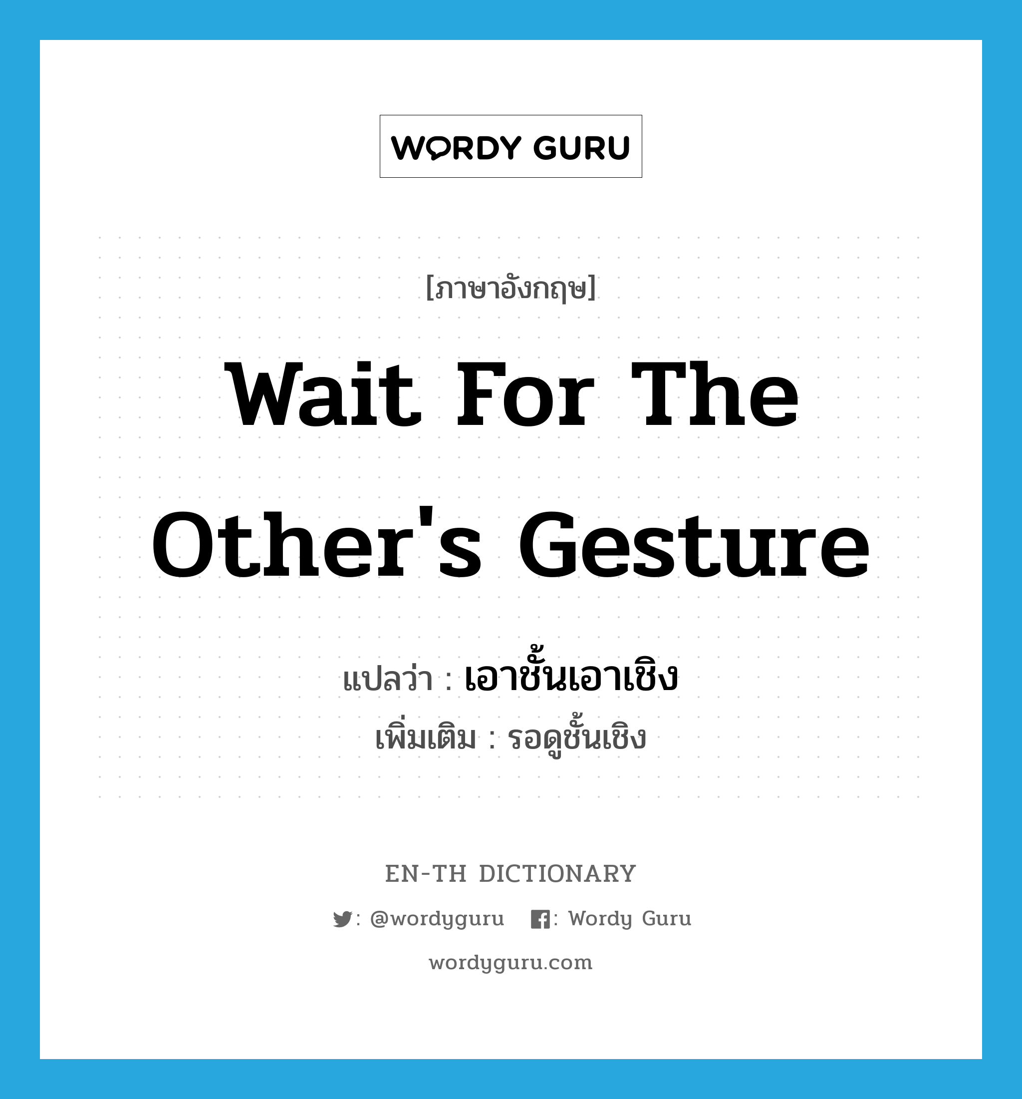 wait for the other&#39;s gesture แปลว่า?, คำศัพท์ภาษาอังกฤษ wait for the other&#39;s gesture แปลว่า เอาชั้นเอาเชิง ประเภท V เพิ่มเติม รอดูชั้นเชิง หมวด V