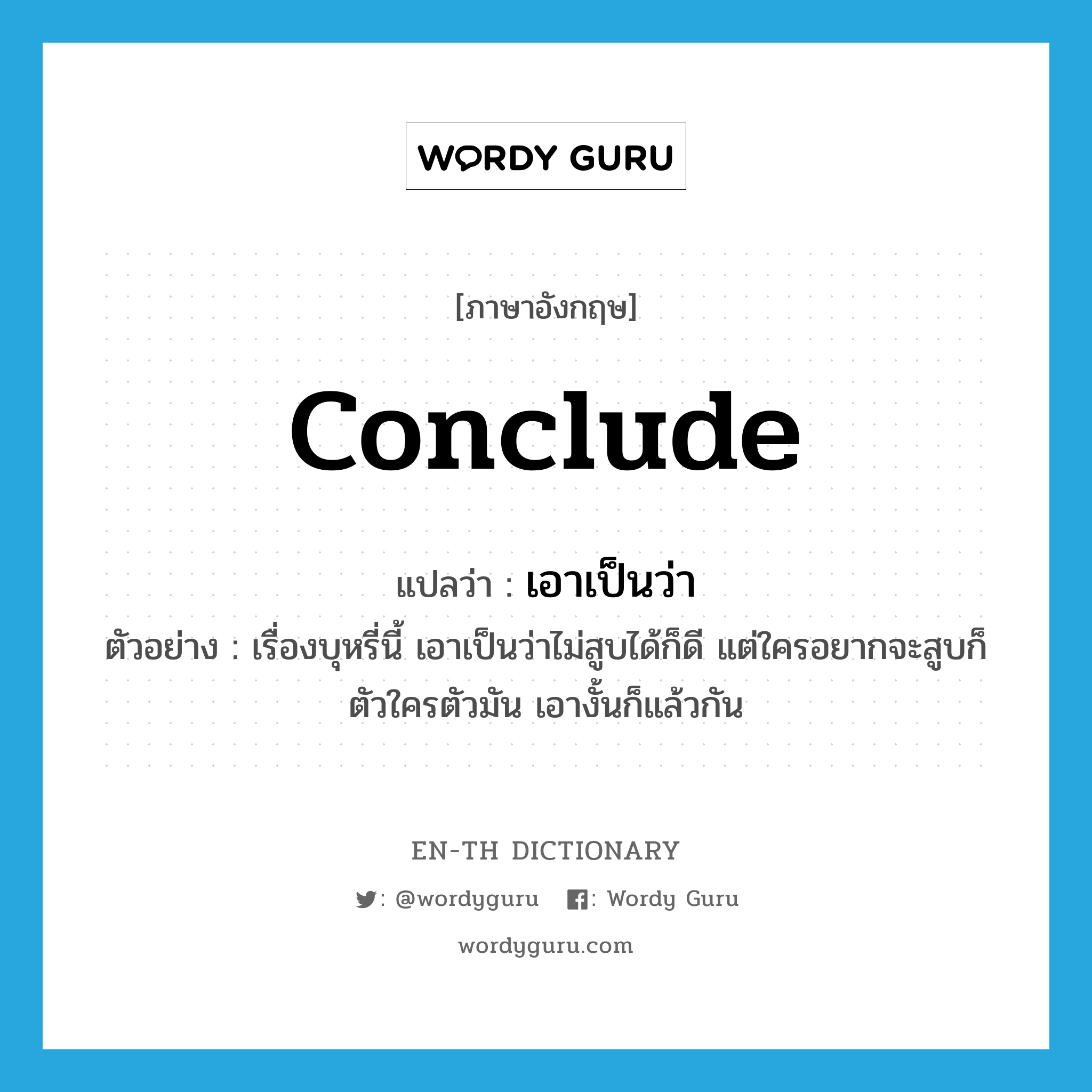 conclude แปลว่า?, คำศัพท์ภาษาอังกฤษ conclude แปลว่า เอาเป็นว่า ประเภท V ตัวอย่าง เรื่องบุหรี่นี้ เอาเป็นว่าไม่สูบได้ก็ดี แต่ใครอยากจะสูบก็ตัวใครตัวมัน เอางั้นก็แล้วกัน หมวด V