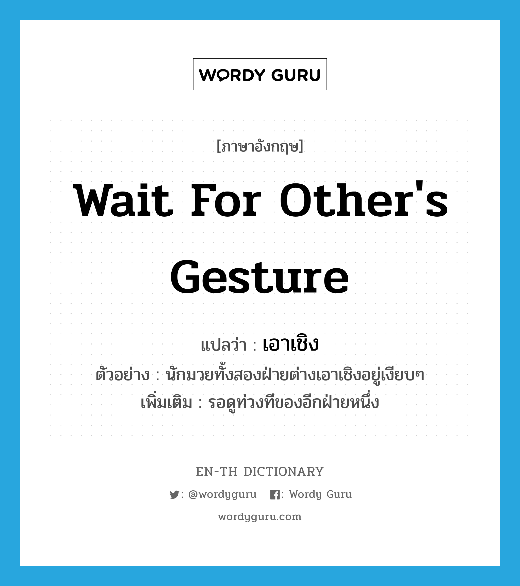 wait for other&#39;s gesture แปลว่า?, คำศัพท์ภาษาอังกฤษ wait for other&#39;s gesture แปลว่า เอาเชิง ประเภท V ตัวอย่าง นักมวยทั้งสองฝ่ายต่างเอาเชิงอยู่เงียบๆ เพิ่มเติม รอดูท่วงทีของอีกฝ่ายหนึ่ง หมวด V