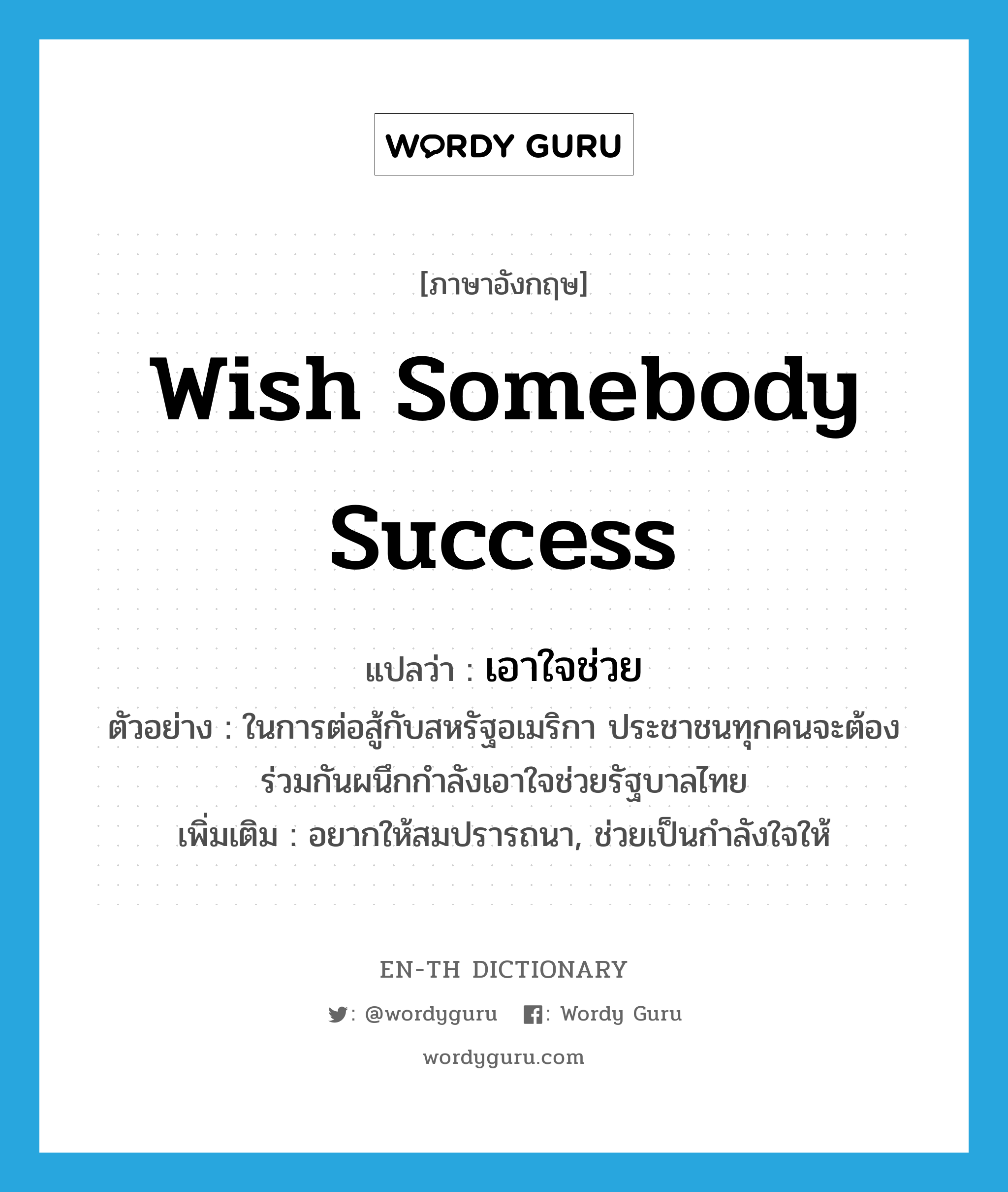 wish somebody success แปลว่า?, คำศัพท์ภาษาอังกฤษ wish somebody success แปลว่า เอาใจช่วย ประเภท V ตัวอย่าง ในการต่อสู้กับสหรัฐอเมริกา ประชาชนทุกคนจะต้องร่วมกันผนึกกำลังเอาใจช่วยรัฐบาลไทย เพิ่มเติม อยากให้สมปรารถนา, ช่วยเป็นกำลังใจให้ หมวด V