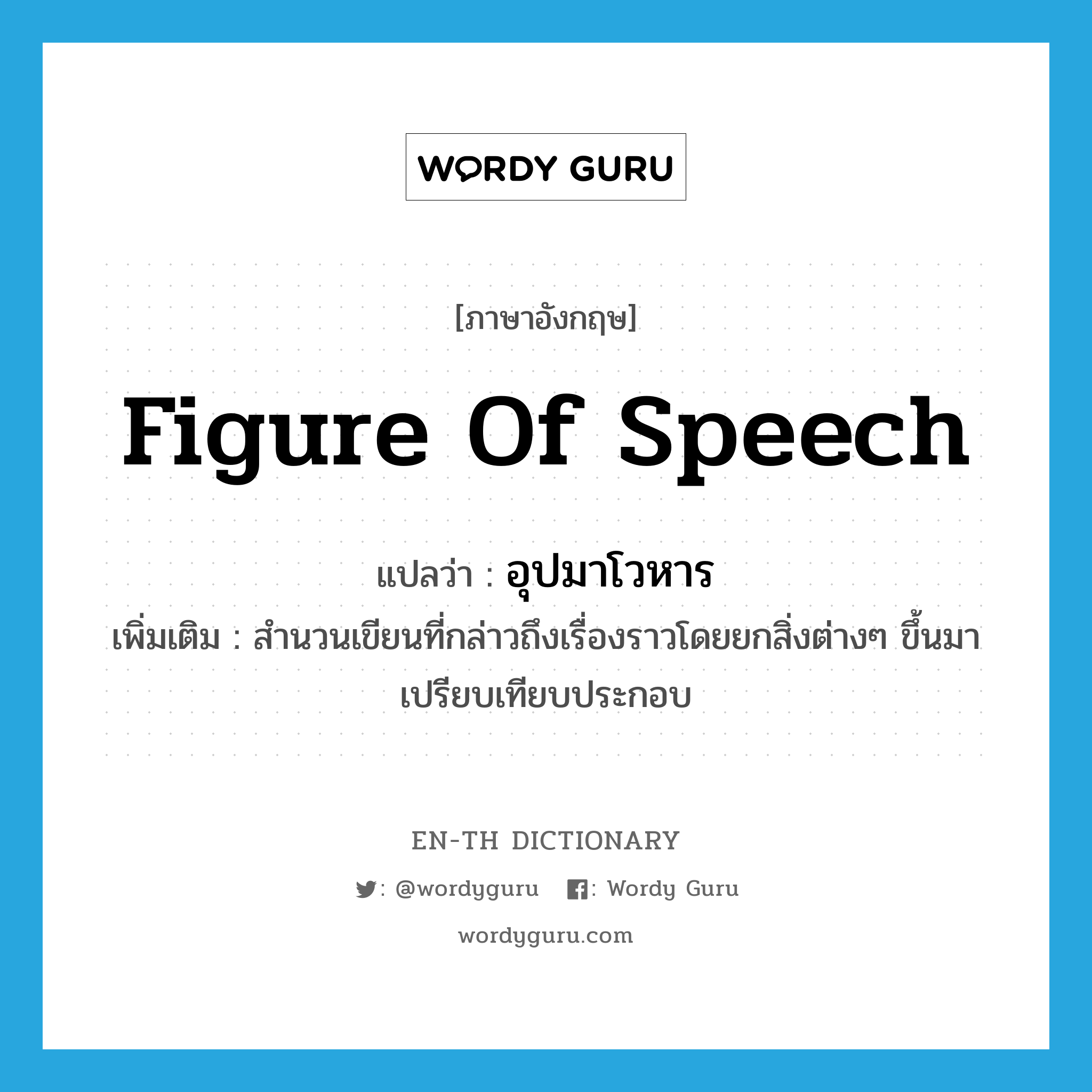 figure of speech แปลว่า?, คำศัพท์ภาษาอังกฤษ figure of speech แปลว่า อุปมาโวหาร ประเภท N เพิ่มเติม สำนวนเขียนที่กล่าวถึงเรื่องราวโดยยกสิ่งต่างๆ ขึ้นมาเปรียบเทียบประกอบ หมวด N