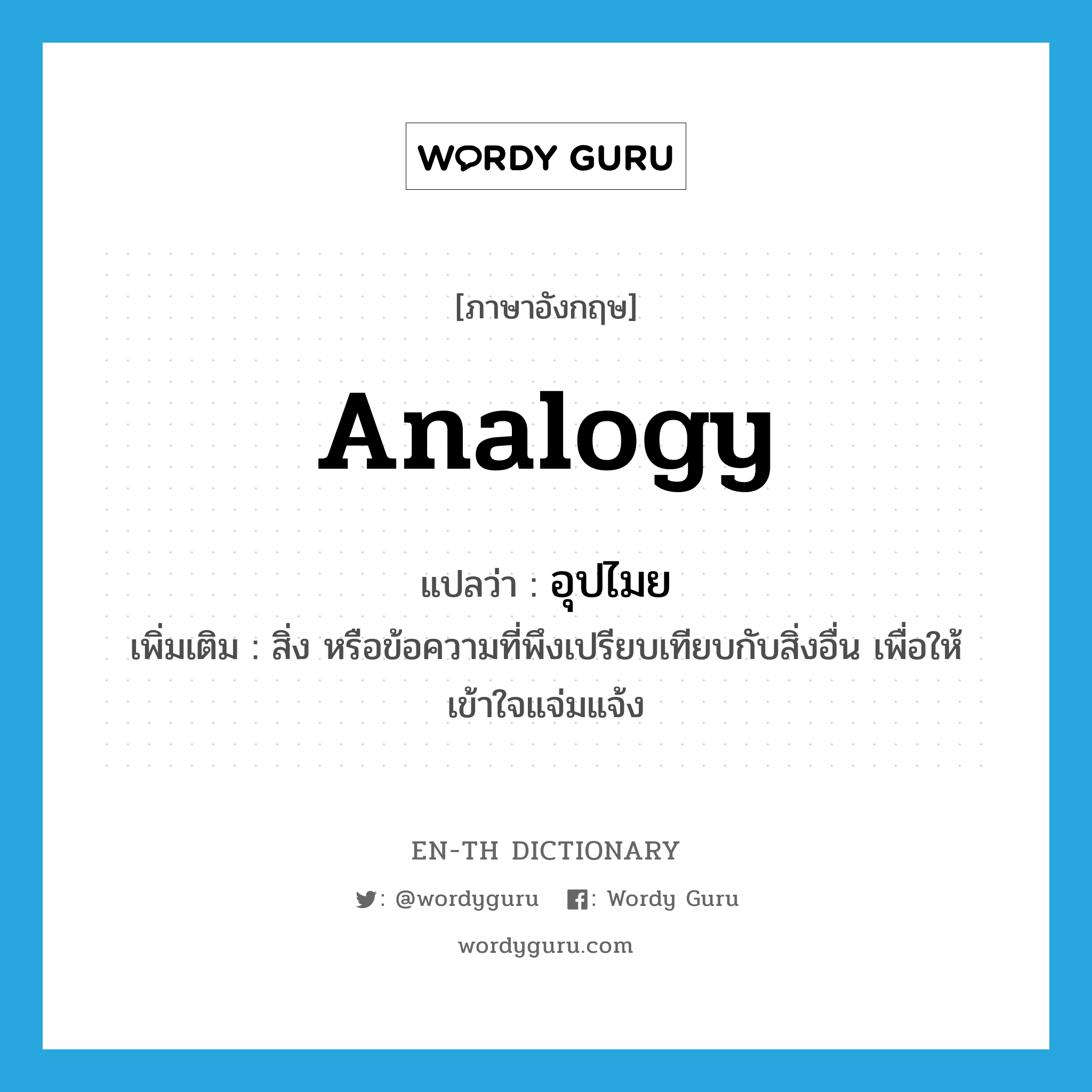 analogy แปลว่า?, คำศัพท์ภาษาอังกฤษ analogy แปลว่า อุปไมย ประเภท N เพิ่มเติม สิ่ง หรือข้อความที่พึงเปรียบเทียบกับสิ่งอื่น เพื่อให้เข้าใจแจ่มแจ้ง หมวด N