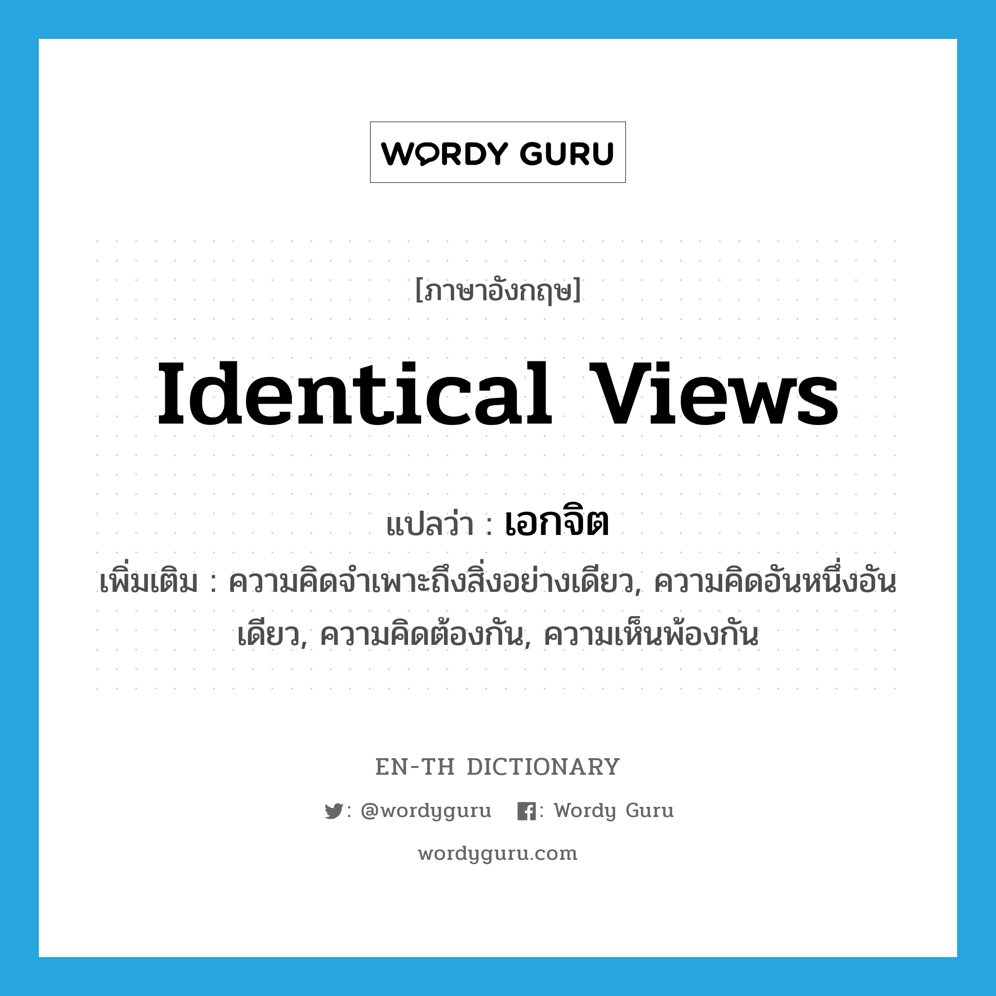 identical views แปลว่า?, คำศัพท์ภาษาอังกฤษ identical views แปลว่า เอกจิต ประเภท N เพิ่มเติม ความคิดจำเพาะถึงสิ่งอย่างเดียว, ความคิดอันหนึ่งอันเดียว, ความคิดต้องกัน, ความเห็นพ้องกัน หมวด N