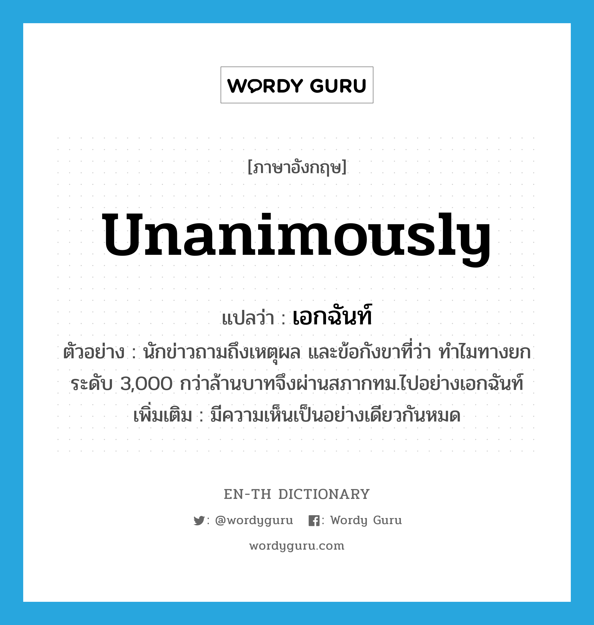 unanimously แปลว่า?, คำศัพท์ภาษาอังกฤษ unanimously แปลว่า เอกฉันท์ ประเภท ADV ตัวอย่าง นักข่าวถามถึงเหตุผล และข้อกังขาที่ว่า ทำไมทางยกระดับ 3,000 กว่าล้านบาทจึงผ่านสภากทม.ไปอย่างเอกฉันท์ เพิ่มเติม มีความเห็นเป็นอย่างเดียวกันหมด หมวด ADV