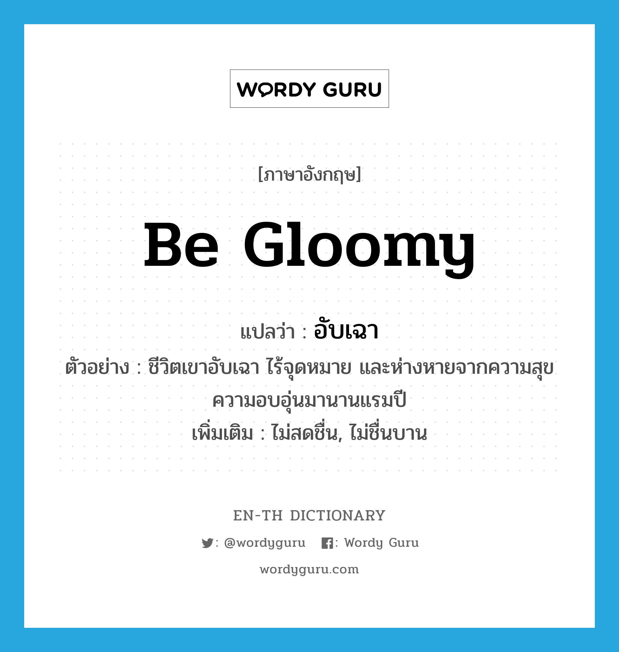 be gloomy แปลว่า?, คำศัพท์ภาษาอังกฤษ be gloomy แปลว่า อับเฉา ประเภท V ตัวอย่าง ชีวิตเขาอับเฉา ไร้จุดหมาย และห่างหายจากความสุข ความอบอุ่นมานานแรมปี เพิ่มเติม ไม่สดชื่น, ไม่ชื่นบาน หมวด V