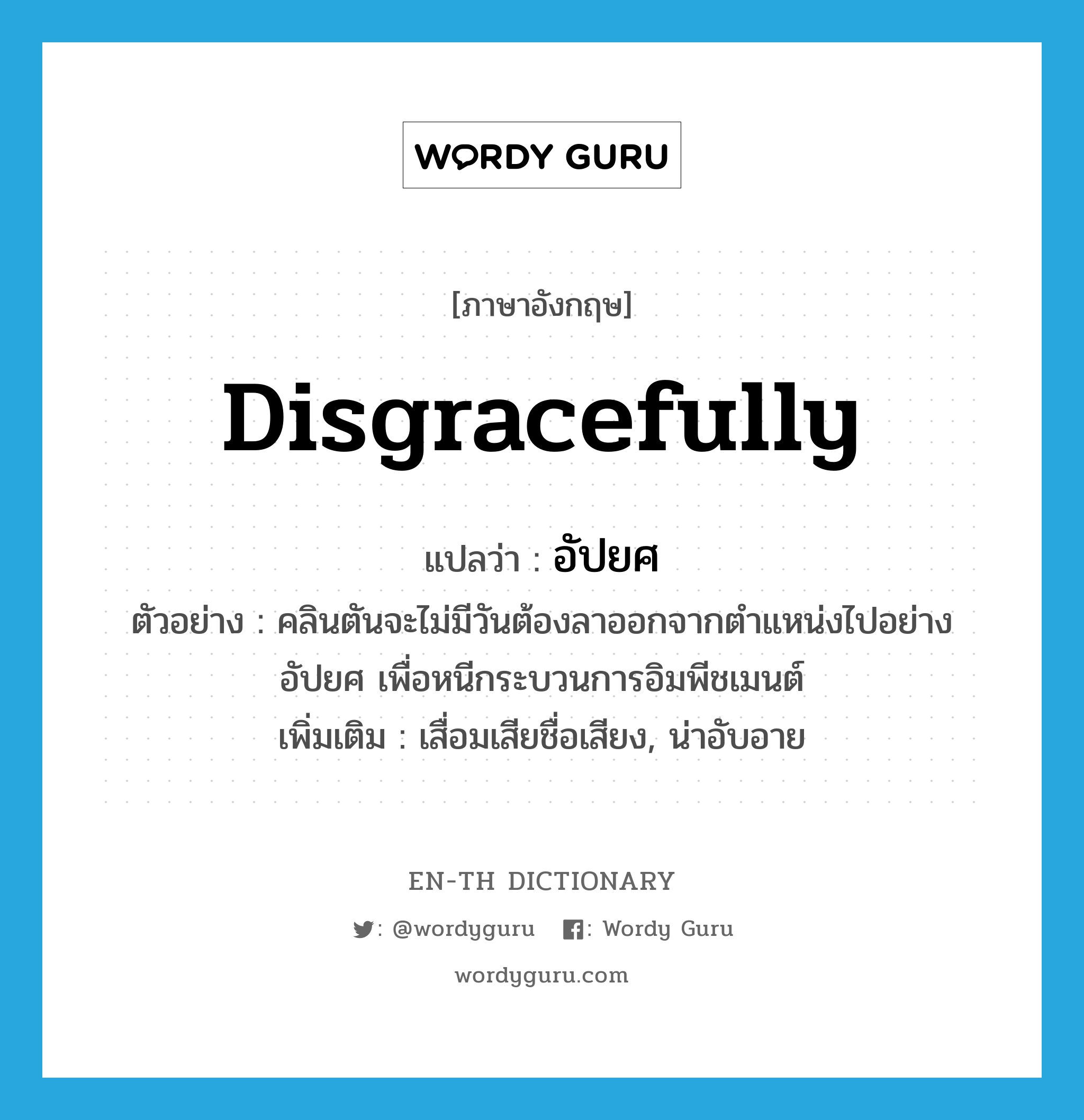 disgracefully แปลว่า?, คำศัพท์ภาษาอังกฤษ disgracefully แปลว่า อัปยศ ประเภท ADV ตัวอย่าง คลินตันจะไม่มีวันต้องลาออกจากตำแหน่งไปอย่างอัปยศ เพื่อหนีกระบวนการอิมพีชเมนต์ เพิ่มเติม เสื่อมเสียชื่อเสียง, น่าอับอาย หมวด ADV