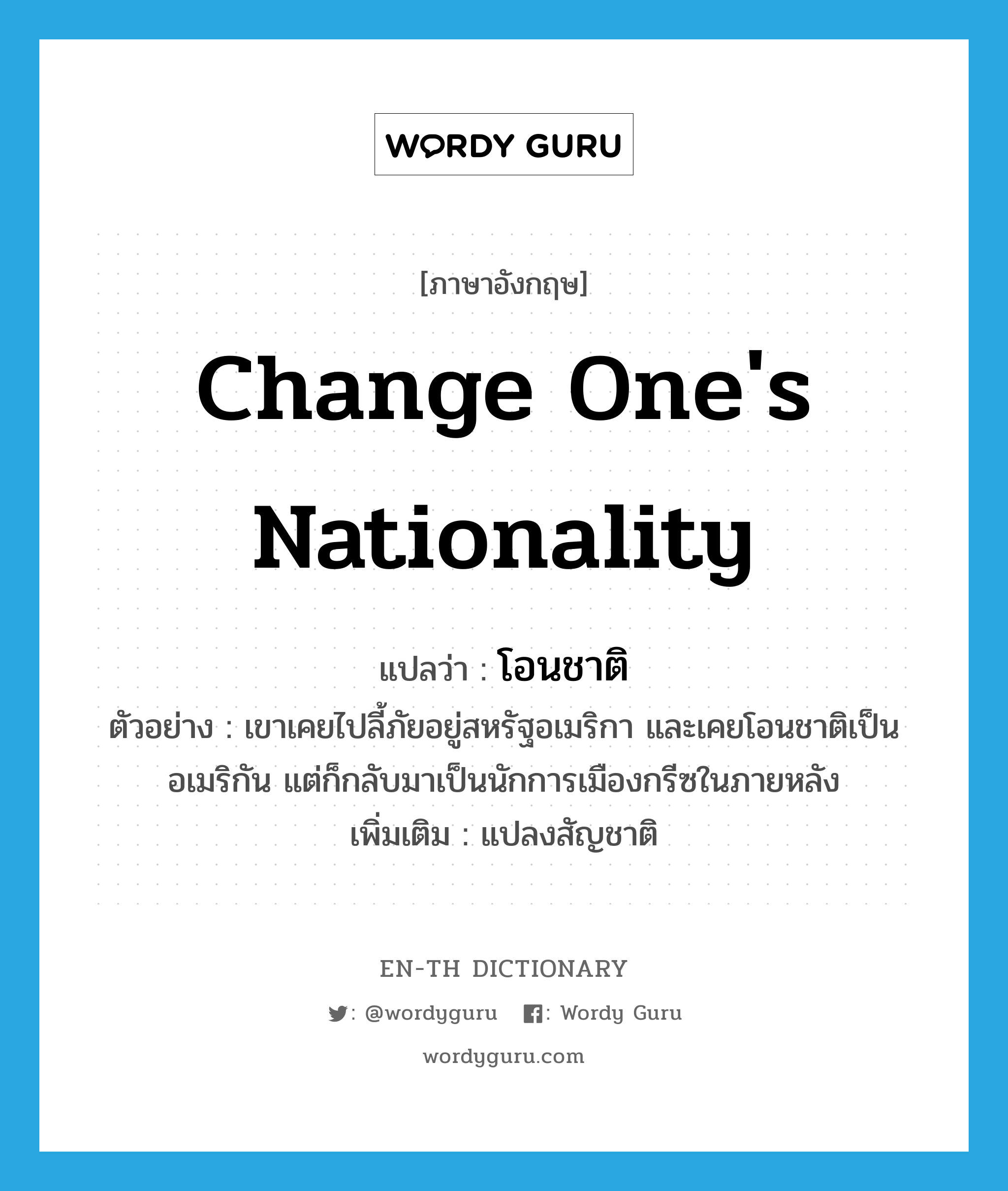 change one&#39;s nationality แปลว่า?, คำศัพท์ภาษาอังกฤษ change one&#39;s nationality แปลว่า โอนชาติ ประเภท V ตัวอย่าง เขาเคยไปลี้ภัยอยู่สหรัฐอเมริกา และเคยโอนชาติเป็นอเมริกัน แต่ก็กลับมาเป็นนักการเมืองกรีซในภายหลัง เพิ่มเติม แปลงสัญชาติ หมวด V