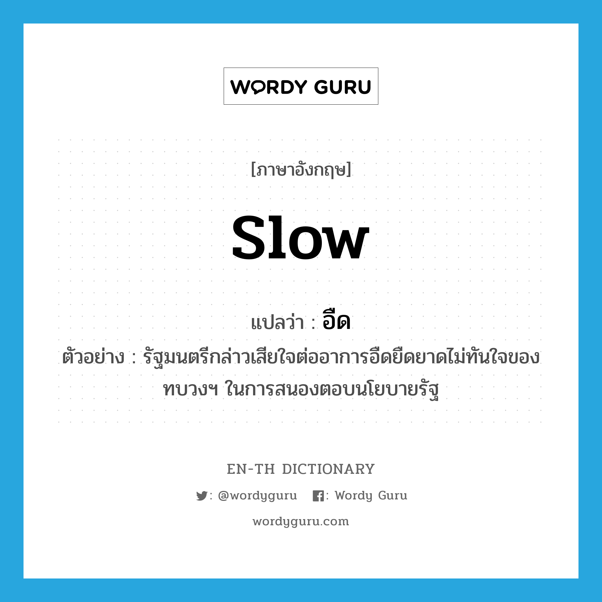 slow แปลว่า?, คำศัพท์ภาษาอังกฤษ slow แปลว่า อืด ประเภท ADJ ตัวอย่าง รัฐมนตรีกล่าวเสียใจต่ออาการอืดยืดยาดไม่ทันใจของทบวงฯ ในการสนองตอบนโยบายรัฐ หมวด ADJ