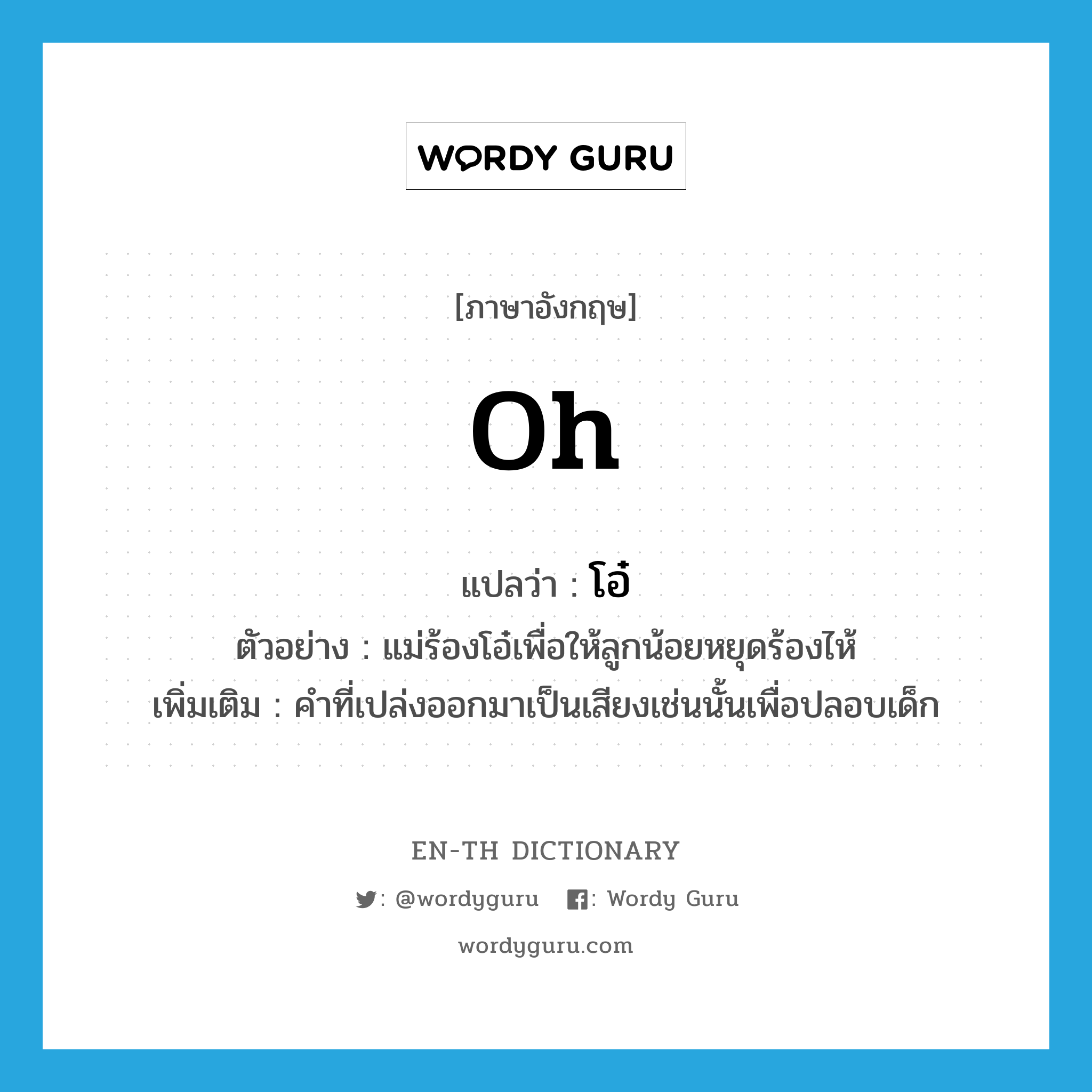 oh แปลว่า?, คำศัพท์ภาษาอังกฤษ oh แปลว่า โอ๋ ประเภท INT ตัวอย่าง แม่ร้องโอ๋เพื่อให้ลูกน้อยหยุดร้องไห้ เพิ่มเติม คำที่เปล่งออกมาเป็นเสียงเช่นนั้นเพื่อปลอบเด็ก หมวด INT