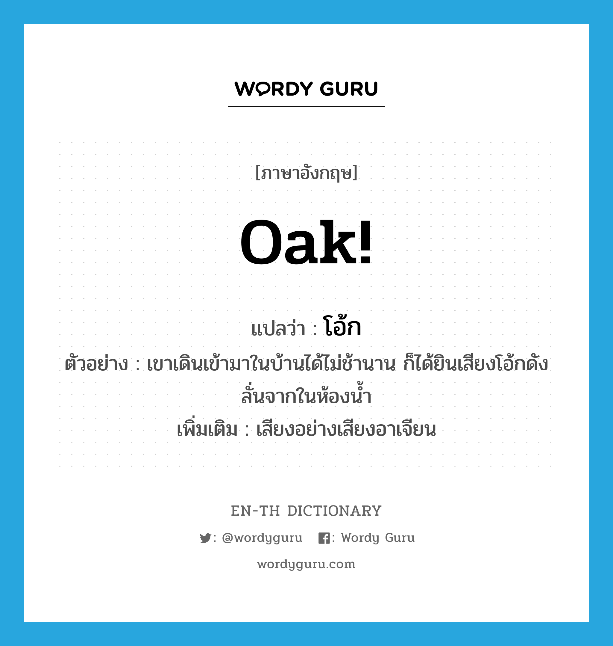 oak! แปลว่า?, คำศัพท์ภาษาอังกฤษ oak! แปลว่า โอ้ก ประเภท INT ตัวอย่าง เขาเดินเข้ามาในบ้านได้ไม่ช้านาน ก็ได้ยินเสียงโอ้กดังลั่นจากในห้องน้ำ เพิ่มเติม เสียงอย่างเสียงอาเจียน หมวด INT