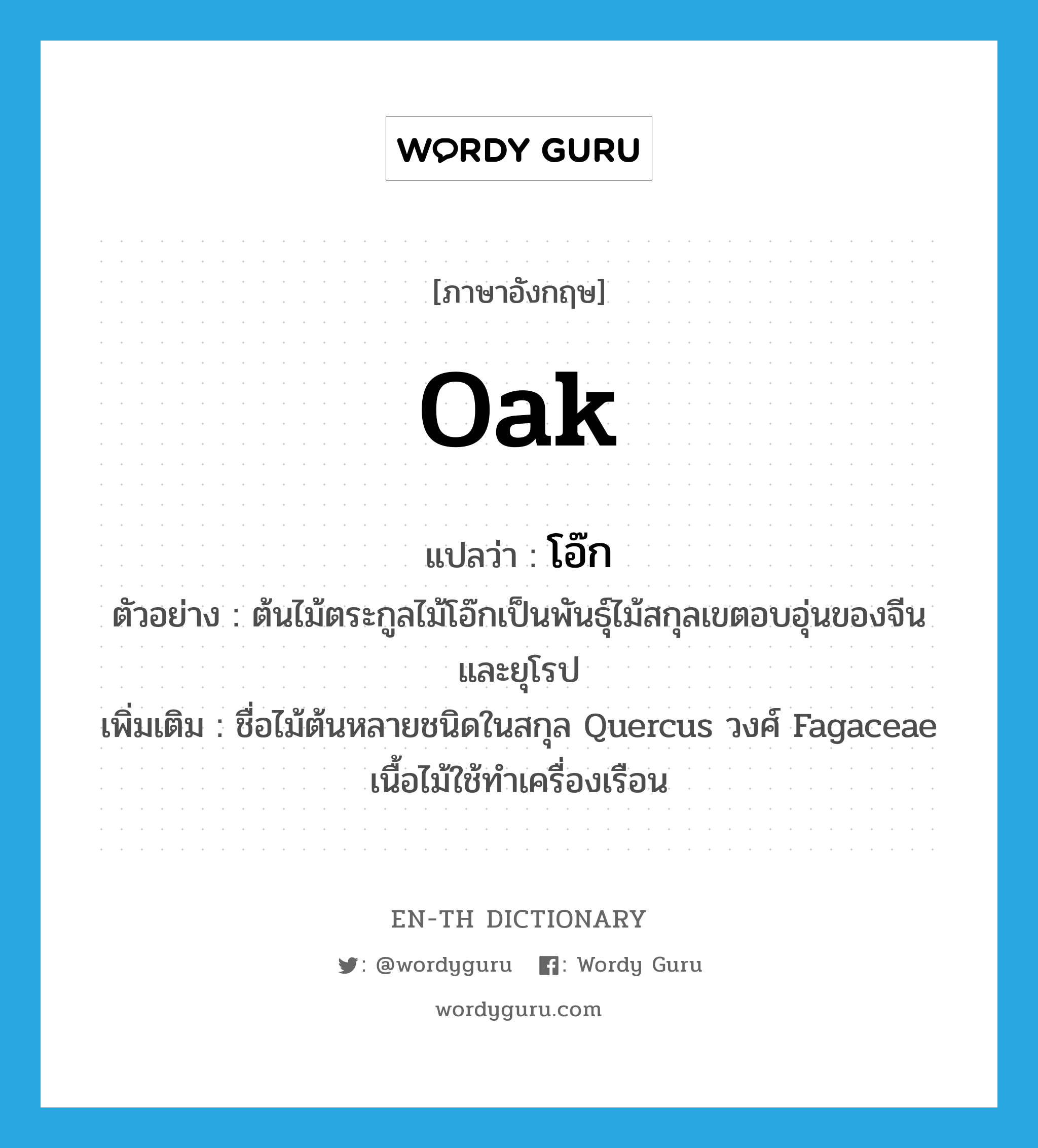 oak! แปลว่า?, คำศัพท์ภาษาอังกฤษ oak แปลว่า โอ๊ก ประเภท N ตัวอย่าง ต้นไม้ตระกูลไม้โอ๊กเป็นพันธุ์ไม้สกุลเขตอบอุ่นของจีน และยุโรป เพิ่มเติม ชื่อไม้ต้นหลายชนิดในสกุล Quercus วงศ์ Fagaceae เนื้อไม้ใช้ทำเครื่องเรือน หมวด N