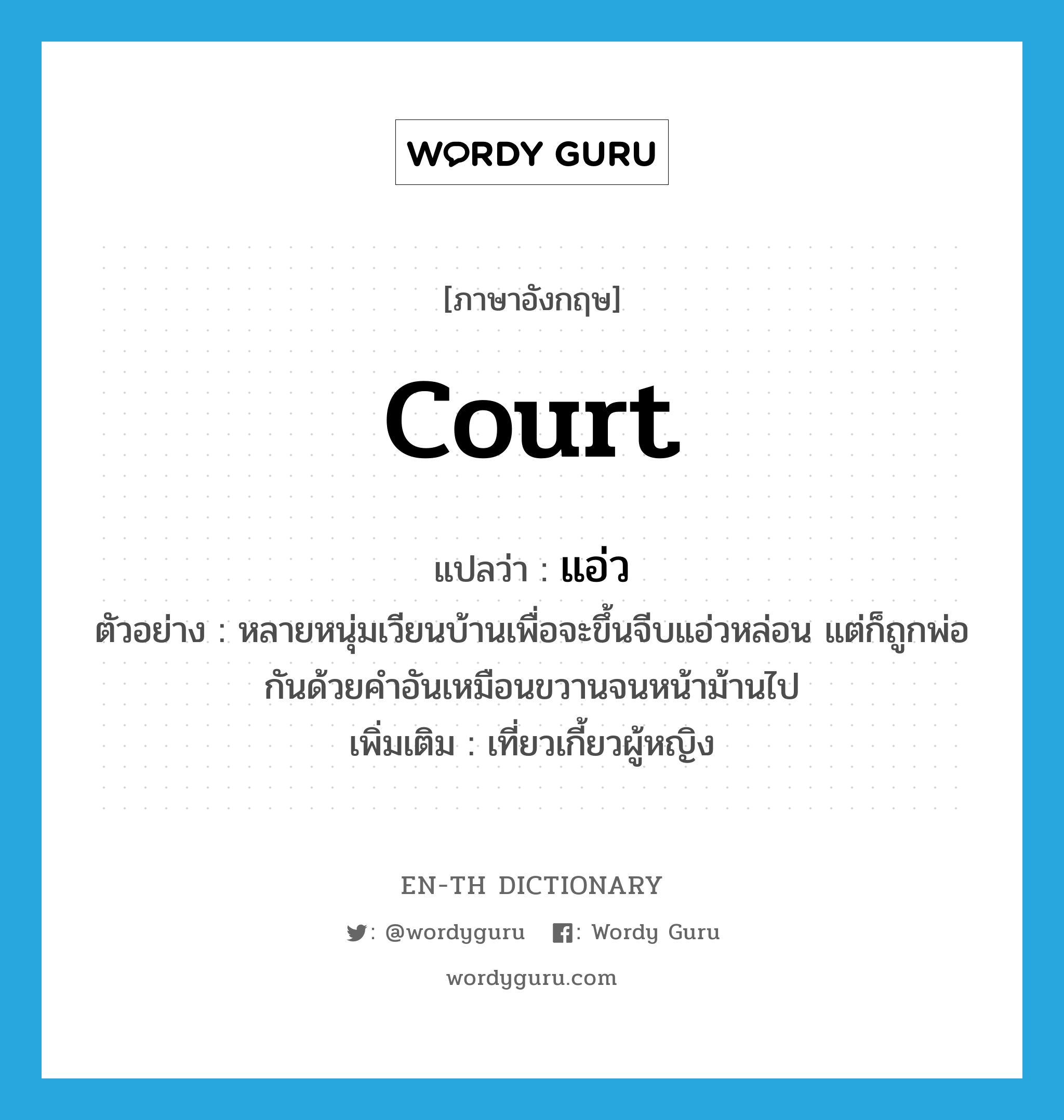 court แปลว่า?, คำศัพท์ภาษาอังกฤษ court แปลว่า แอ่ว ประเภท V ตัวอย่าง หลายหนุ่มเวียนบ้านเพื่อจะขึ้นจีบแอ่วหล่อน แต่ก็ถูกพ่อกันด้วยคำอันเหมือนขวานจนหน้าม้านไป เพิ่มเติม เที่ยวเกี้ยวผู้หญิง หมวด V