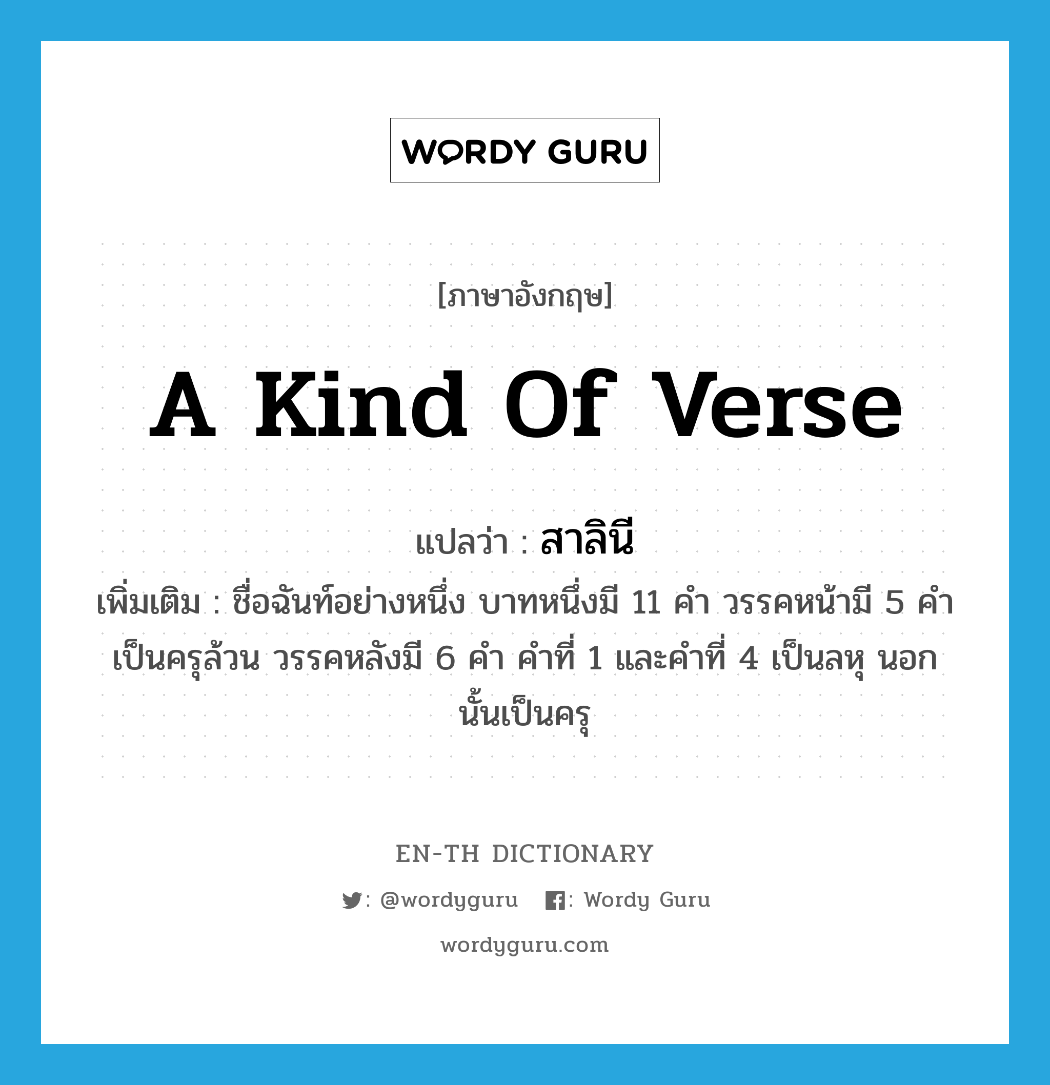 a kind of verse แปลว่า?, คำศัพท์ภาษาอังกฤษ a kind of verse แปลว่า สาลินี ประเภท N เพิ่มเติม ชื่อฉันท์อย่างหนึ่ง บาทหนึ่งมี 11 คำ วรรคหน้ามี 5 คำ เป็นครุล้วน วรรคหลังมี 6 คำ คำที่ 1 และคำที่ 4 เป็นลหุ นอกนั้นเป็นครุ หมวด N