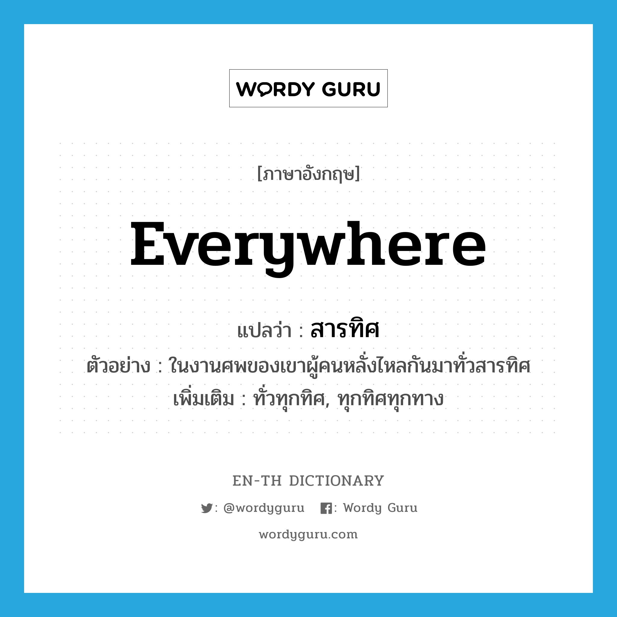 everywhere แปลว่า?, คำศัพท์ภาษาอังกฤษ everywhere แปลว่า สารทิศ ประเภท ADV ตัวอย่าง ในงานศพของเขาผู้คนหลั่งไหลกันมาทั่วสารทิศ เพิ่มเติม ทั่วทุกทิศ, ทุกทิศทุกทาง หมวด ADV