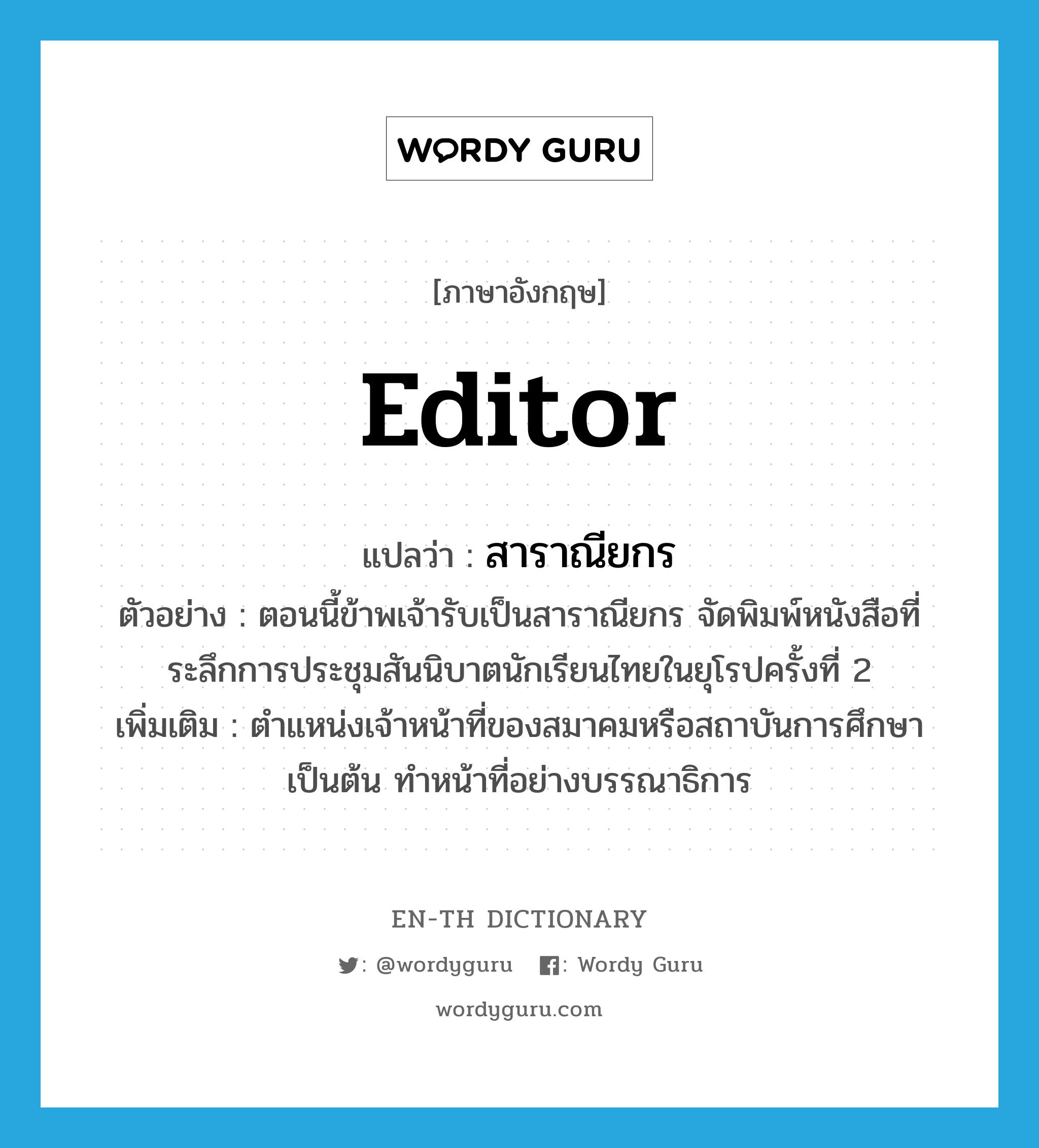 editor แปลว่า?, คำศัพท์ภาษาอังกฤษ editor แปลว่า สาราณียกร ประเภท N ตัวอย่าง ตอนนี้ข้าพเจ้ารับเป็นสาราณียกร จัดพิมพ์หนังสือที่ระลึกการประชุมสันนิบาตนักเรียนไทยในยุโรปครั้งที่ 2 เพิ่มเติม ตำแหน่งเจ้าหน้าที่ของสมาคมหรือสถาบันการศึกษาเป็นต้น ทำหน้าที่อย่างบรรณาธิการ หมวด N