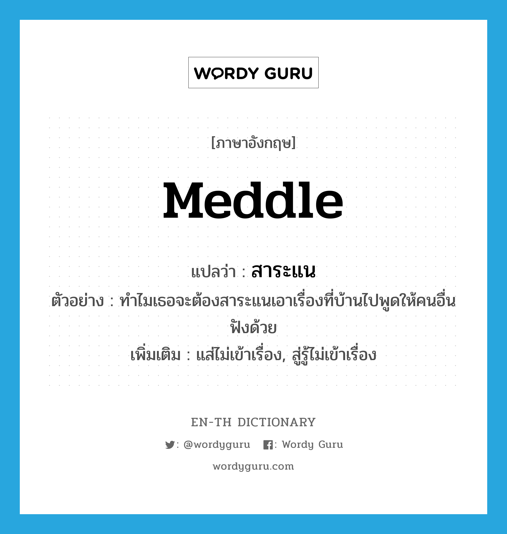 meddle แปลว่า?, คำศัพท์ภาษาอังกฤษ meddle แปลว่า สาระแน ประเภท V ตัวอย่าง ทำไมเธอจะต้องสาระแนเอาเรื่องที่บ้านไปพูดให้คนอื่นฟังด้วย เพิ่มเติม แส่ไม่เข้าเรื่อง, สู่รู้ไม่เข้าเรื่อง หมวด V