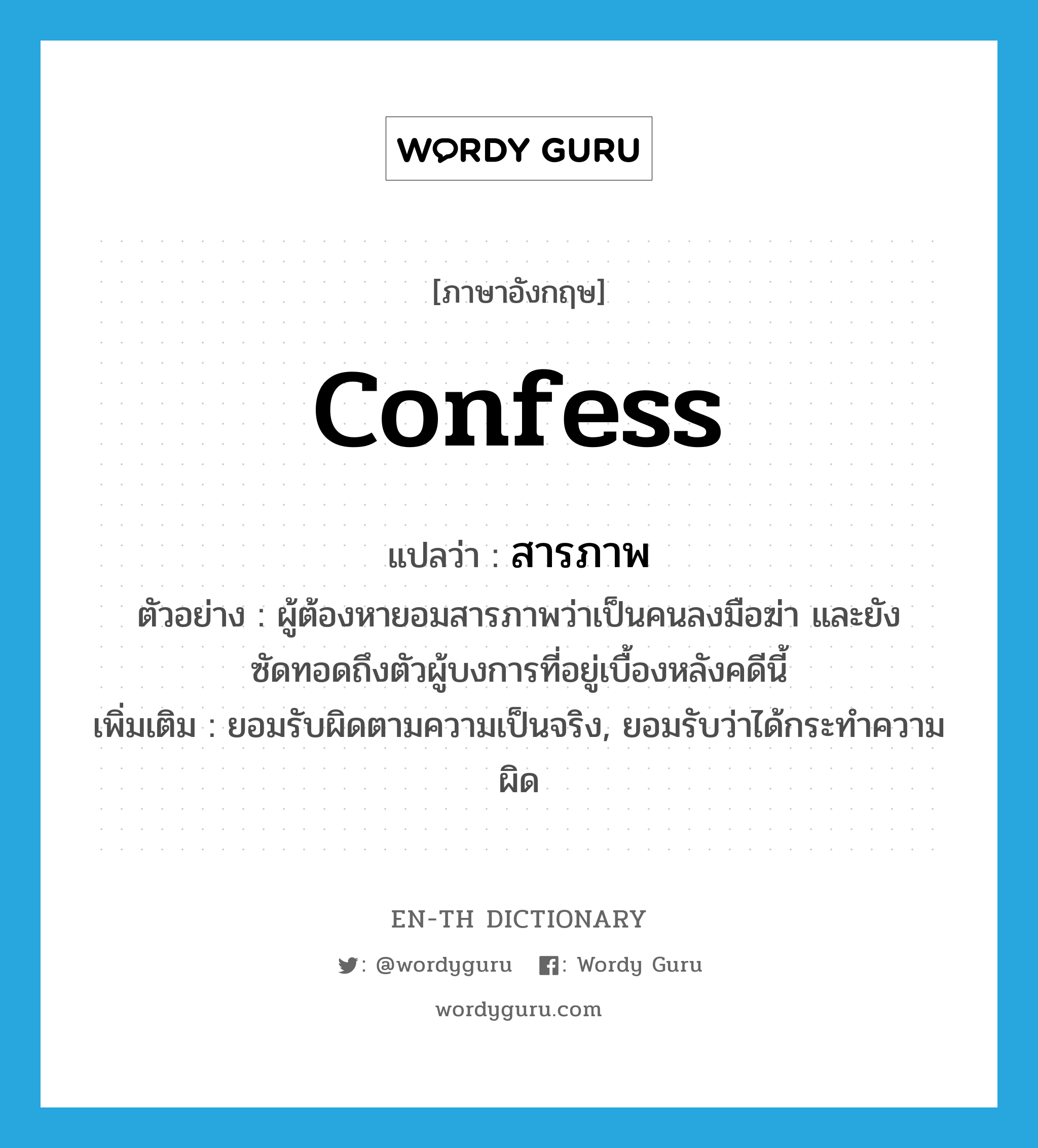 confess แปลว่า?, คำศัพท์ภาษาอังกฤษ confess แปลว่า สารภาพ ประเภท V ตัวอย่าง ผู้ต้องหายอมสารภาพว่าเป็นคนลงมือฆ่า และยังซัดทอดถึงตัวผู้บงการที่อยู่เบื้องหลังคดีนี้ เพิ่มเติม ยอมรับผิดตามความเป็นจริง, ยอมรับว่าได้กระทำความผิด หมวด V