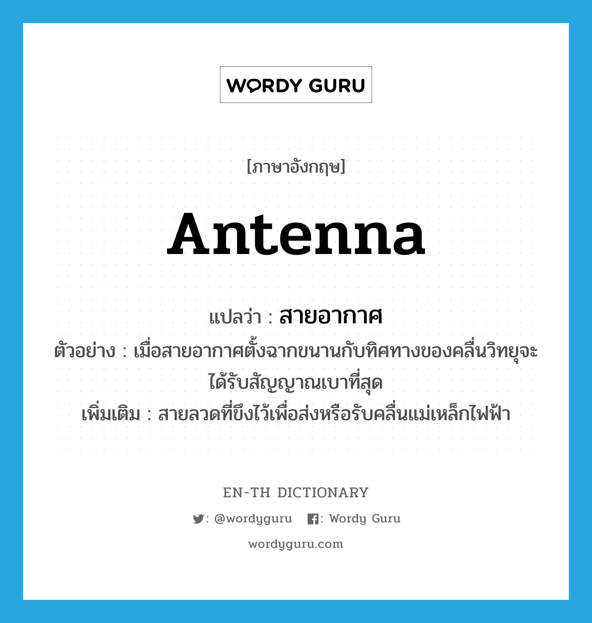 antenna แปลว่า?, คำศัพท์ภาษาอังกฤษ antenna แปลว่า สายอากาศ ประเภท N ตัวอย่าง เมื่อสายอากาศตั้งฉากขนานกับทิศทางของคลื่นวิทยุจะได้รับสัญญาณเบาที่สุด เพิ่มเติม สายลวดที่ขึงไว้เพื่อส่งหรือรับคลื่นแม่เหล็กไฟฟ้า หมวด N