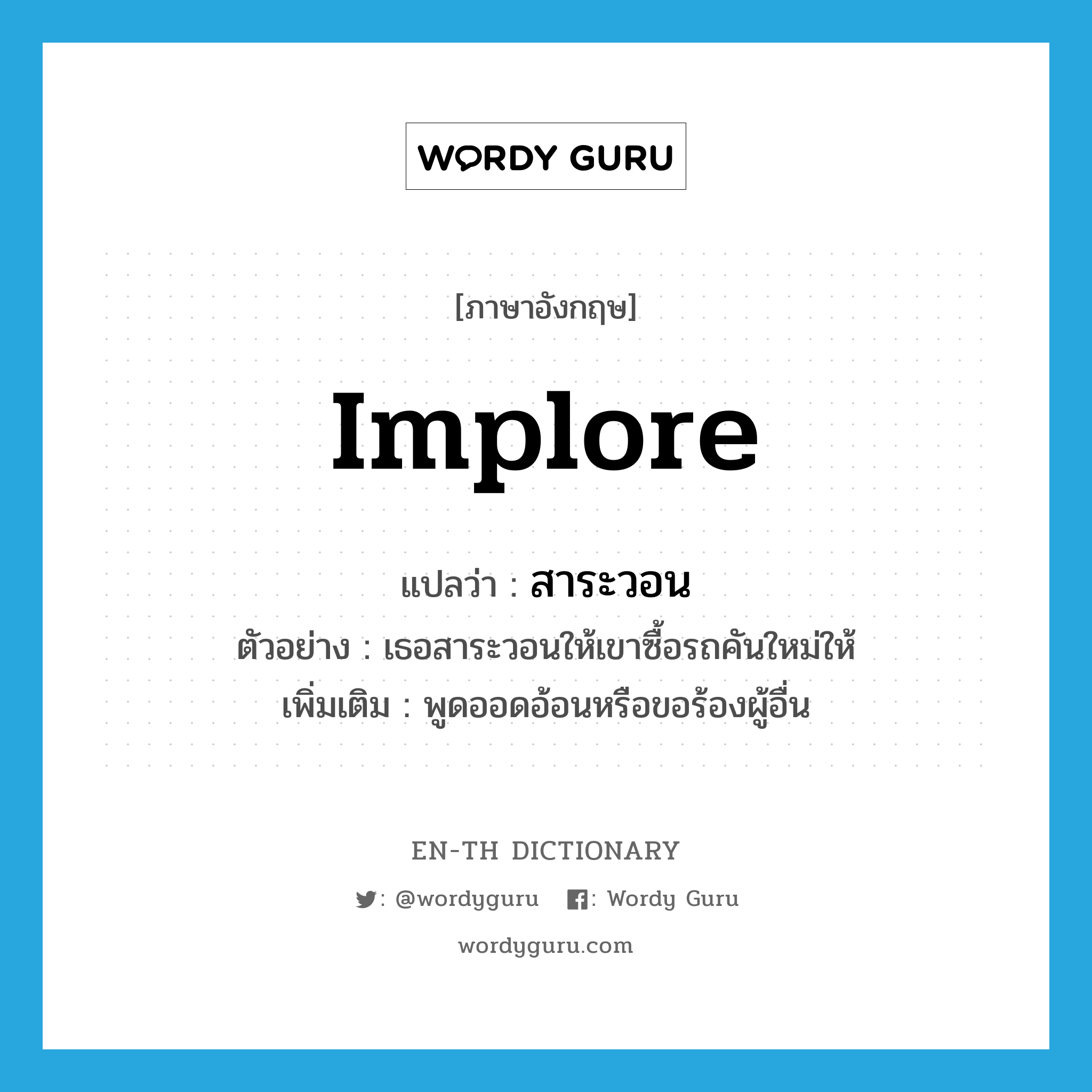 implore แปลว่า?, คำศัพท์ภาษาอังกฤษ implore แปลว่า สาระวอน ประเภท V ตัวอย่าง เธอสาระวอนให้เขาซื้อรถคันใหม่ให้ เพิ่มเติม พูดออดอ้อนหรือขอร้องผู้อื่น หมวด V