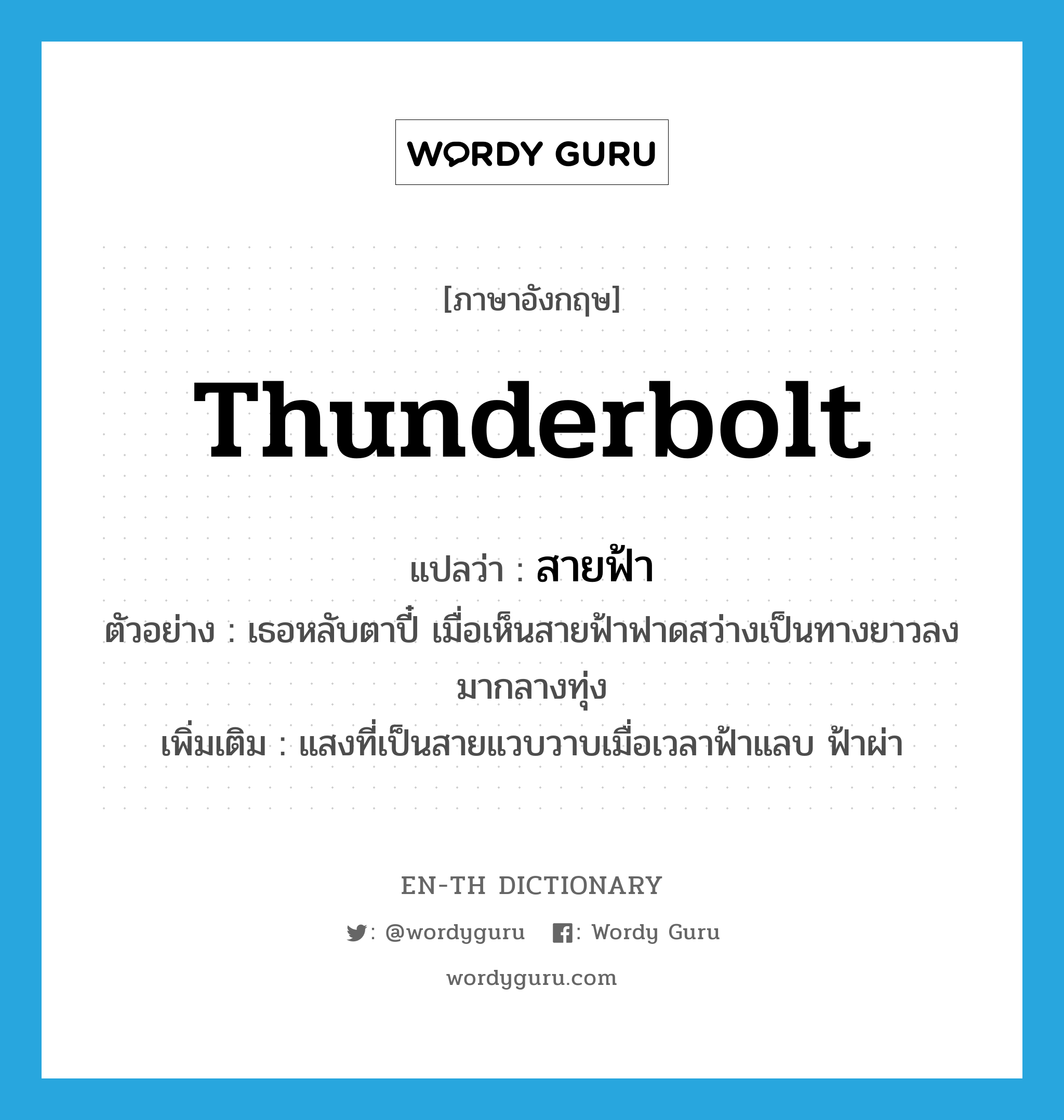 thunderbolt แปลว่า?, คำศัพท์ภาษาอังกฤษ thunderbolt แปลว่า สายฟ้า ประเภท N ตัวอย่าง เธอหลับตาปี๋ เมื่อเห็นสายฟ้าฟาดสว่างเป็นทางยาวลงมากลางทุ่ง เพิ่มเติม แสงที่เป็นสายแวบวาบเมื่อเวลาฟ้าแลบ ฟ้าผ่า หมวด N