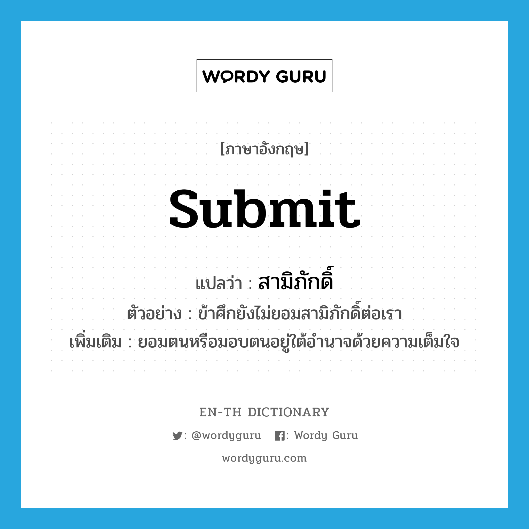 submit แปลว่า?, คำศัพท์ภาษาอังกฤษ submit แปลว่า สามิภักดิ์ ประเภท V ตัวอย่าง ข้าศึกยังไม่ยอมสามิภักดิ์ต่อเรา เพิ่มเติม ยอมตนหรือมอบตนอยู่ใต้อำนาจด้วยความเต็มใจ หมวด V