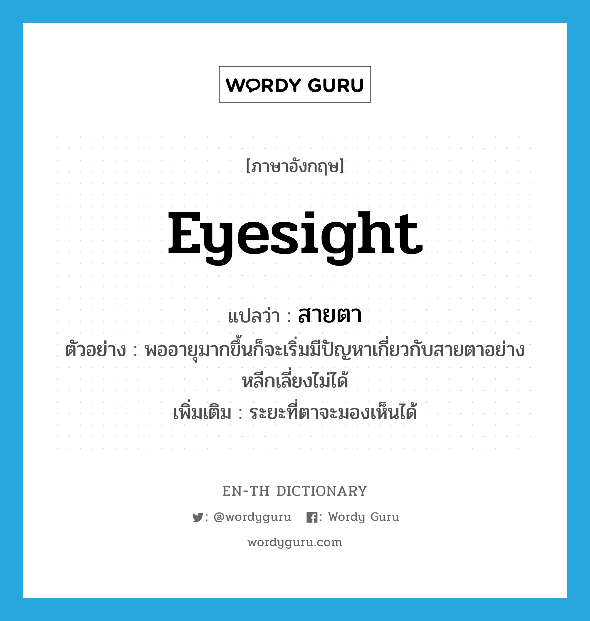 eyesight แปลว่า?, คำศัพท์ภาษาอังกฤษ eyesight แปลว่า สายตา ประเภท N ตัวอย่าง พออายุมากขึ้นก็จะเริ่มมีปัญหาเกี่ยวกับสายตาอย่างหลีกเลี่ยงไม่ได้ เพิ่มเติม ระยะที่ตาจะมองเห็นได้ หมวด N