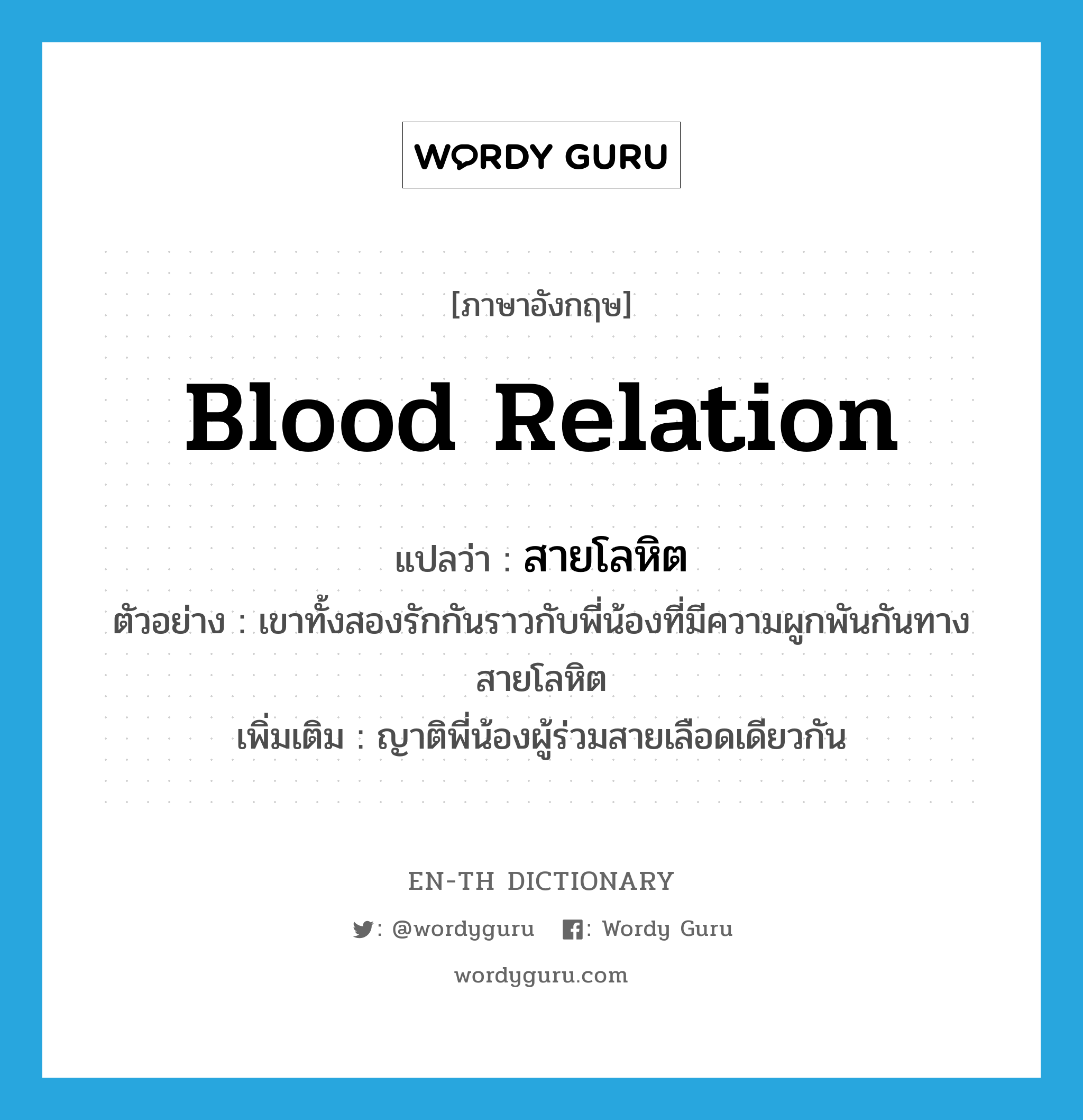 blood relation แปลว่า?, คำศัพท์ภาษาอังกฤษ blood relation แปลว่า สายโลหิต ประเภท N ตัวอย่าง เขาทั้งสองรักกันราวกับพี่น้องที่มีความผูกพันกันทางสายโลหิต เพิ่มเติม ญาติพี่น้องผู้ร่วมสายเลือดเดียวกัน หมวด N