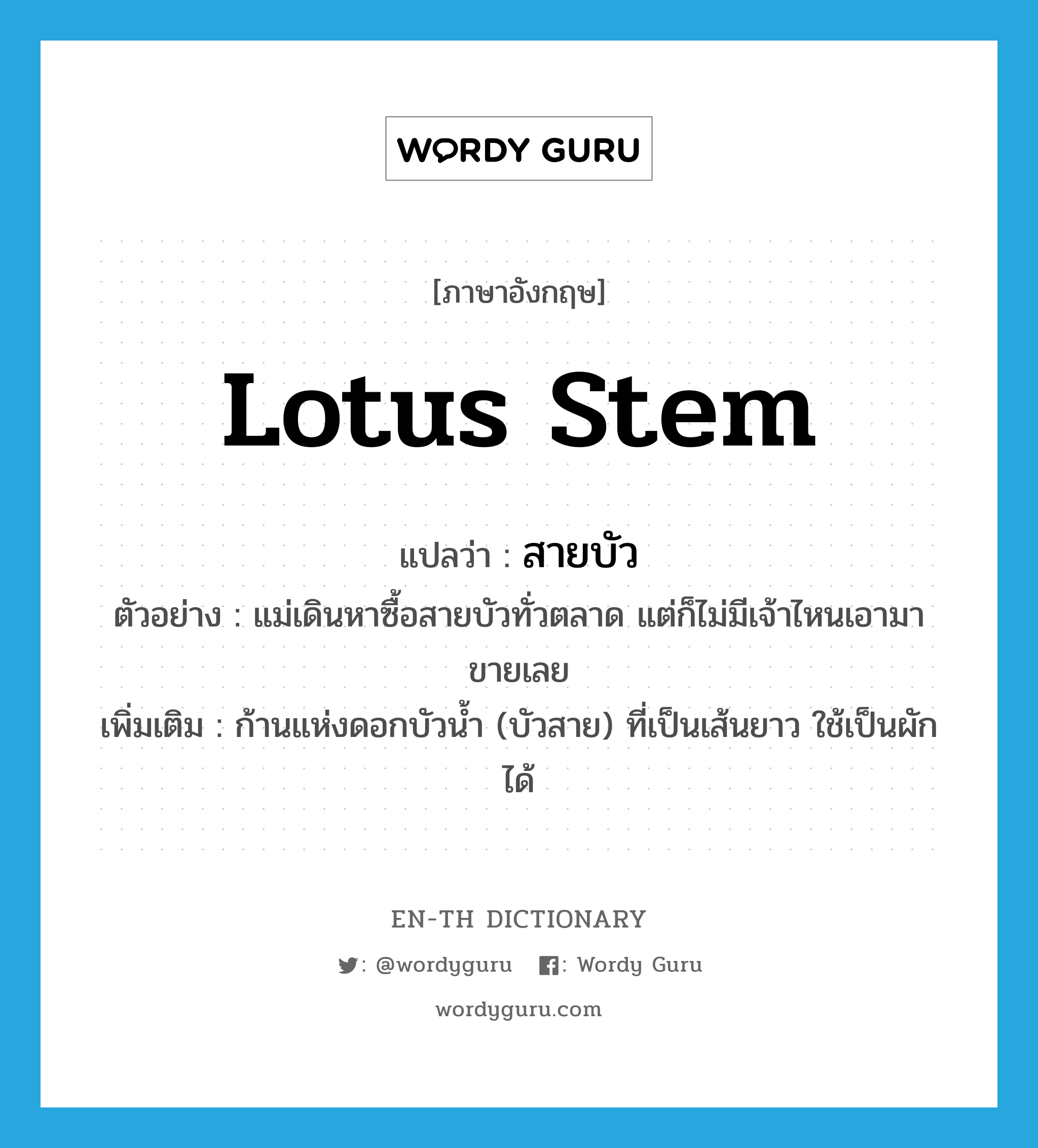 lotus stem แปลว่า?, คำศัพท์ภาษาอังกฤษ lotus stem แปลว่า สายบัว ประเภท N ตัวอย่าง แม่เดินหาซื้อสายบัวทั่วตลาด แต่ก็ไม่มีเจ้าไหนเอามาขายเลย เพิ่มเติม ก้านแห่งดอกบัวน้ำ (บัวสาย) ที่เป็นเส้นยาว ใช้เป็นผักได้ หมวด N