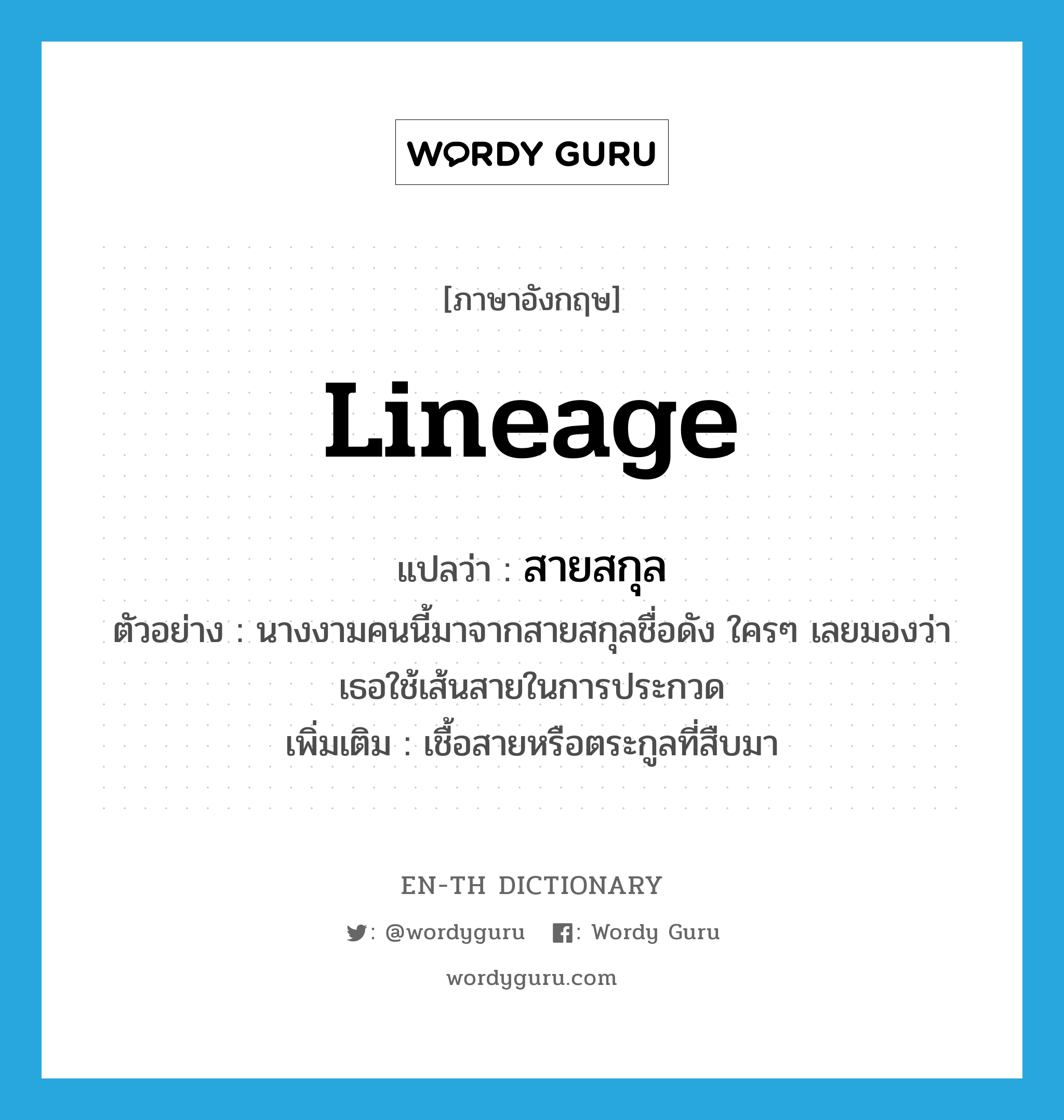 lineage แปลว่า?, คำศัพท์ภาษาอังกฤษ lineage แปลว่า สายสกุล ประเภท N ตัวอย่าง นางงามคนนี้มาจากสายสกุลชื่อดัง ใครๆ เลยมองว่าเธอใช้เส้นสายในการประกวด เพิ่มเติม เชื้อสายหรือตระกูลที่สืบมา หมวด N