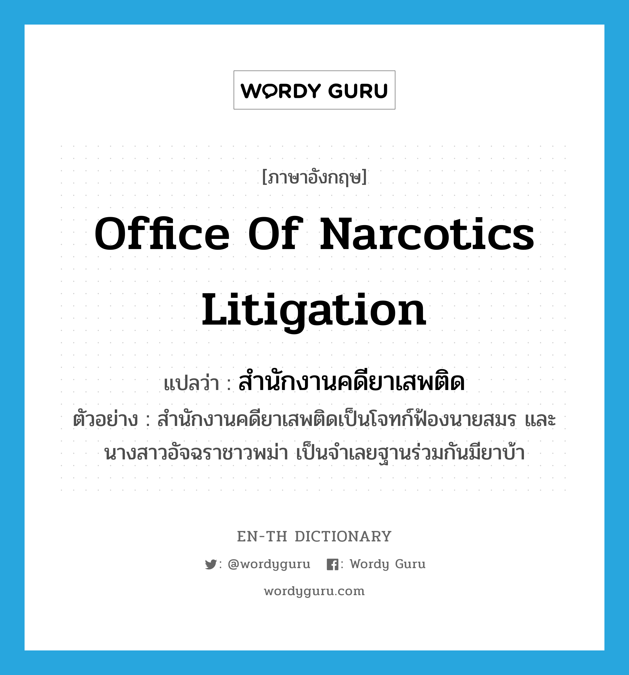 Office of Narcotics Litigation แปลว่า?, คำศัพท์ภาษาอังกฤษ Office of Narcotics Litigation แปลว่า สำนักงานคดียาเสพติด ประเภท N ตัวอย่าง สำนักงานคดียาเสพติดเป็นโจทก์ฟ้องนายสมร และนางสาวอัจฉราชาวพม่า เป็นจำเลยฐานร่วมกันมียาบ้า หมวด N