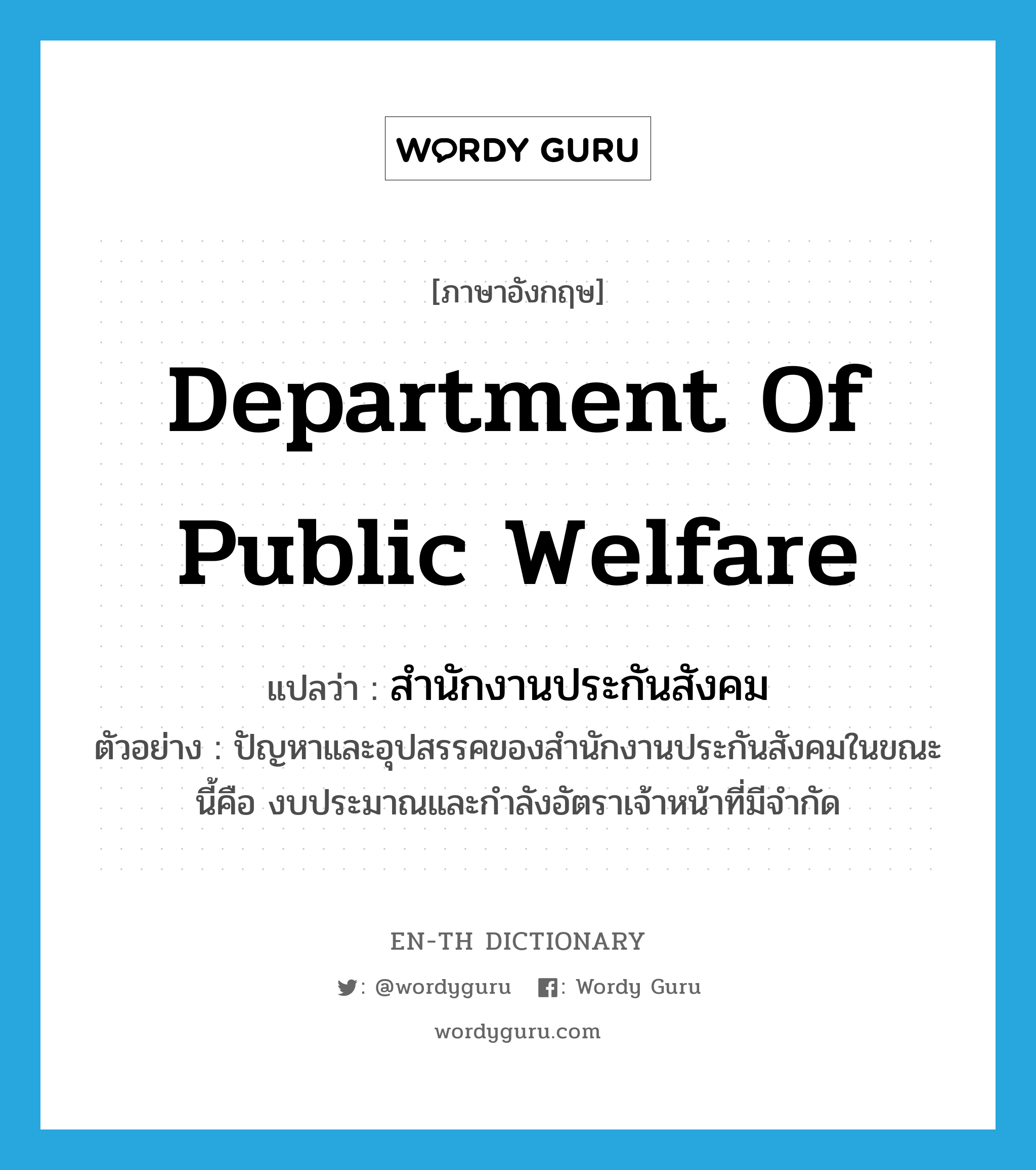 Department of public Welfare แปลว่า?, คำศัพท์ภาษาอังกฤษ Department of public Welfare แปลว่า สำนักงานประกันสังคม ประเภท N ตัวอย่าง ปัญหาและอุปสรรคของสำนักงานประกันสังคมในขณะนี้คือ งบประมาณและกำลังอัตราเจ้าหน้าที่มีจำกัด หมวด N