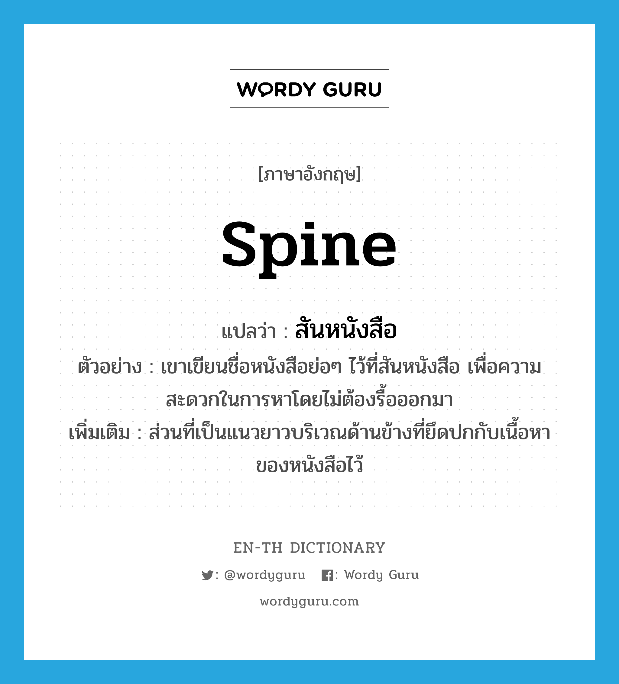 spine แปลว่า?, คำศัพท์ภาษาอังกฤษ spine แปลว่า สันหนังสือ ประเภท N ตัวอย่าง เขาเขียนชื่อหนังสือย่อๆ ไว้ที่สันหนังสือ เพื่อความสะดวกในการหาโดยไม่ต้องรื้อออกมา เพิ่มเติม ส่วนที่เป็นแนวยาวบริเวณด้านข้างที่ยึดปกกับเนื้อหาของหนังสือไว้ หมวด N