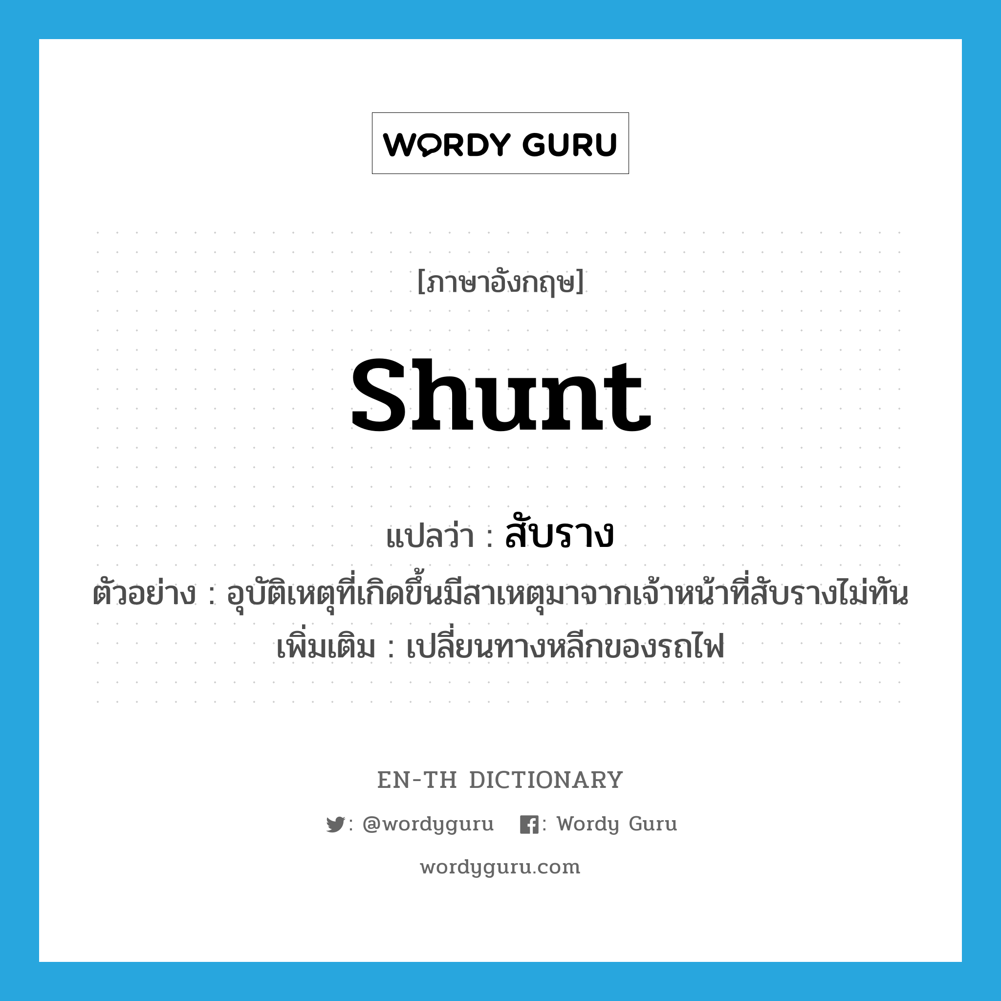 shunt แปลว่า?, คำศัพท์ภาษาอังกฤษ shunt แปลว่า สับราง ประเภท V ตัวอย่าง อุบัติเหตุที่เกิดขึ้นมีสาเหตุมาจากเจ้าหน้าที่สับรางไม่ทัน เพิ่มเติม เปลี่ยนทางหลีกของรถไฟ หมวด V