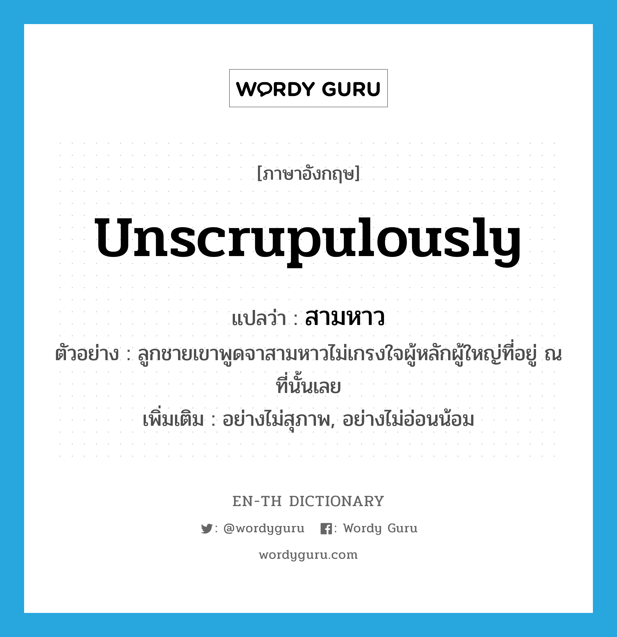 unscrupulously แปลว่า?, คำศัพท์ภาษาอังกฤษ unscrupulously แปลว่า สามหาว ประเภท ADV ตัวอย่าง ลูกชายเขาพูดจาสามหาวไม่เกรงใจผู้หลักผู้ใหญ่ที่อยู่ ณ ที่นั้นเลย เพิ่มเติม อย่างไม่สุภาพ, อย่างไม่อ่อนน้อม หมวด ADV