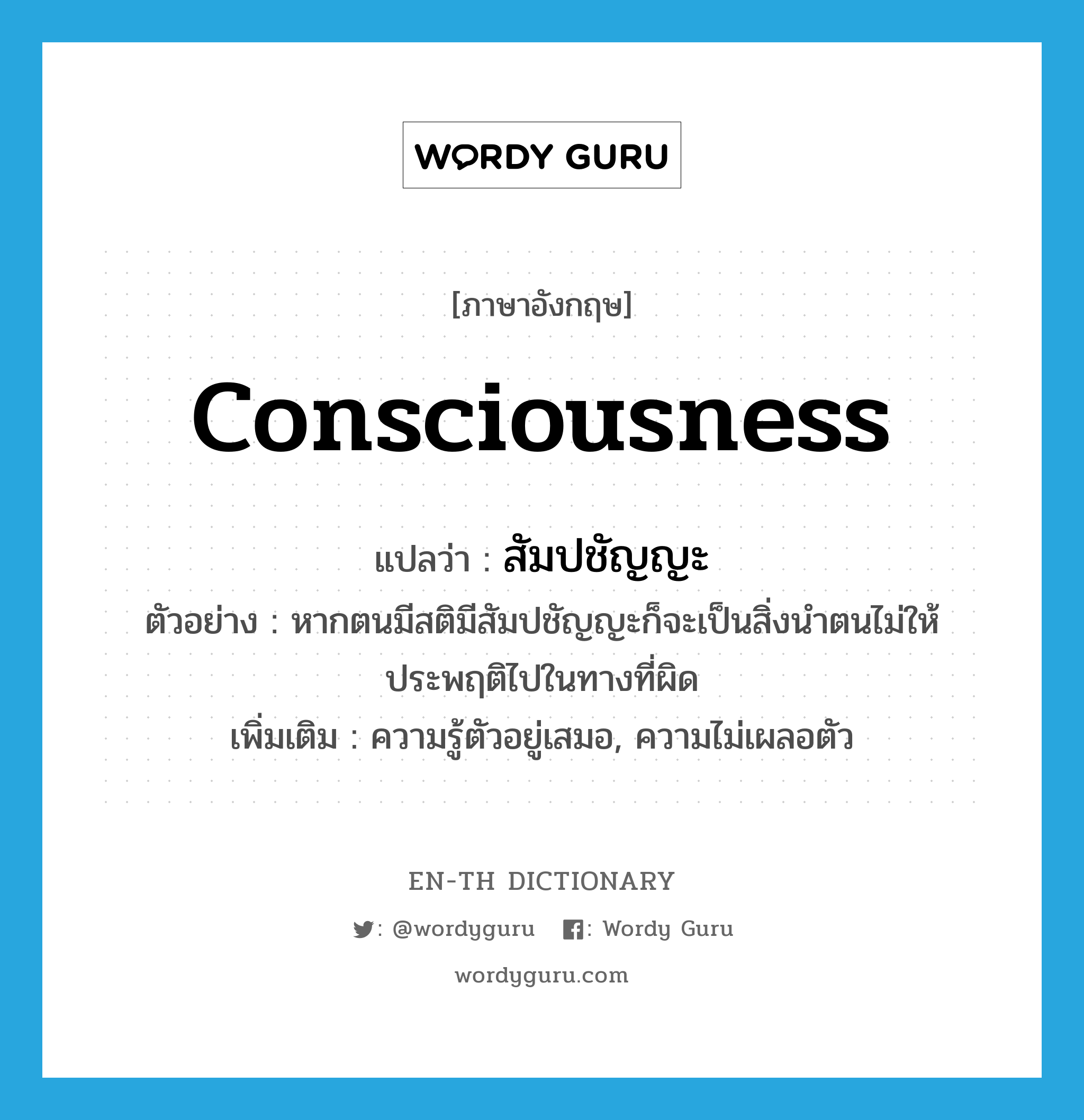 consciousness แปลว่า?, คำศัพท์ภาษาอังกฤษ consciousness แปลว่า สัมปชัญญะ ประเภท N ตัวอย่าง หากตนมีสติมีสัมปชัญญะก็จะเป็นสิ่งนำตนไม่ให้ประพฤติไปในทางที่ผิด เพิ่มเติม ความรู้ตัวอยู่เสมอ, ความไม่เผลอตัว หมวด N