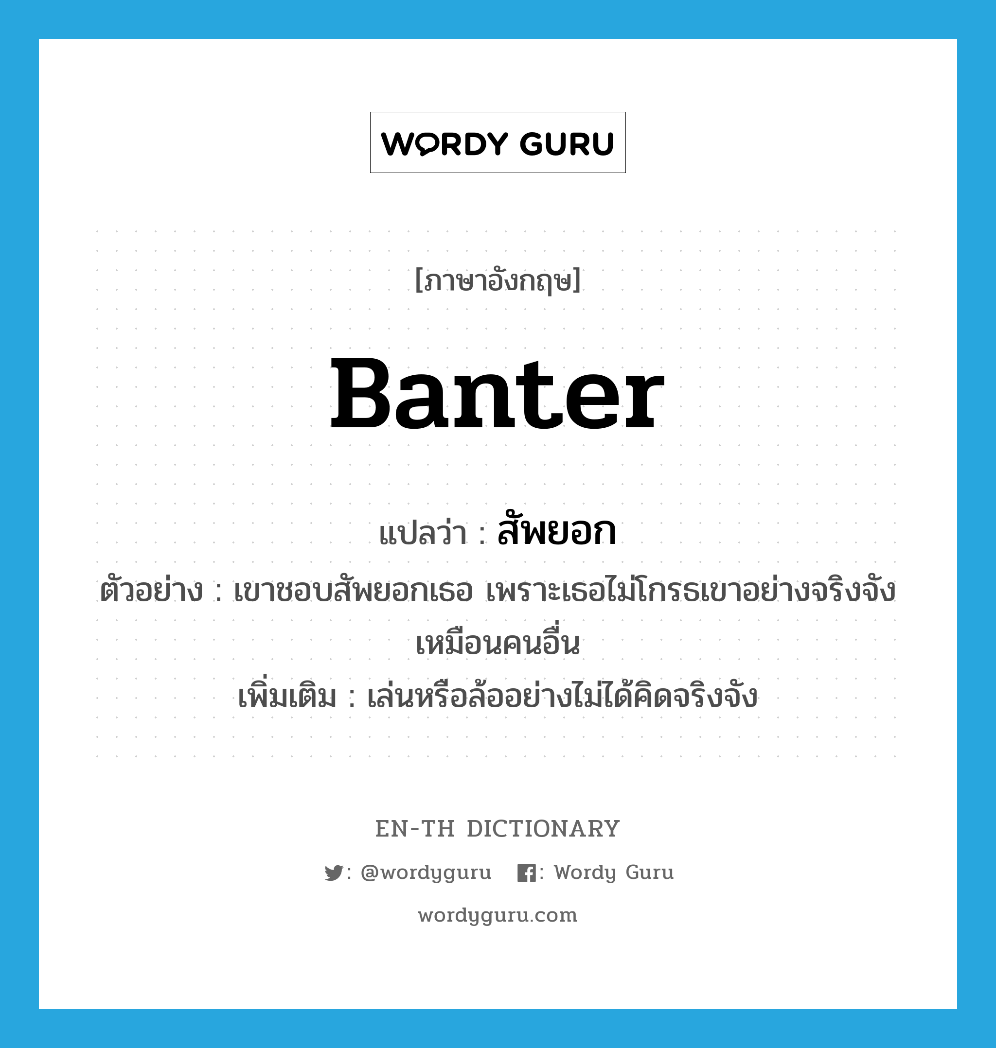 banter แปลว่า?, คำศัพท์ภาษาอังกฤษ banter แปลว่า สัพยอก ประเภท V ตัวอย่าง เขาชอบสัพยอกเธอ เพราะเธอไม่โกรธเขาอย่างจริงจังเหมือนคนอื่น เพิ่มเติม เล่นหรือล้ออย่างไม่ได้คิดจริงจัง หมวด V