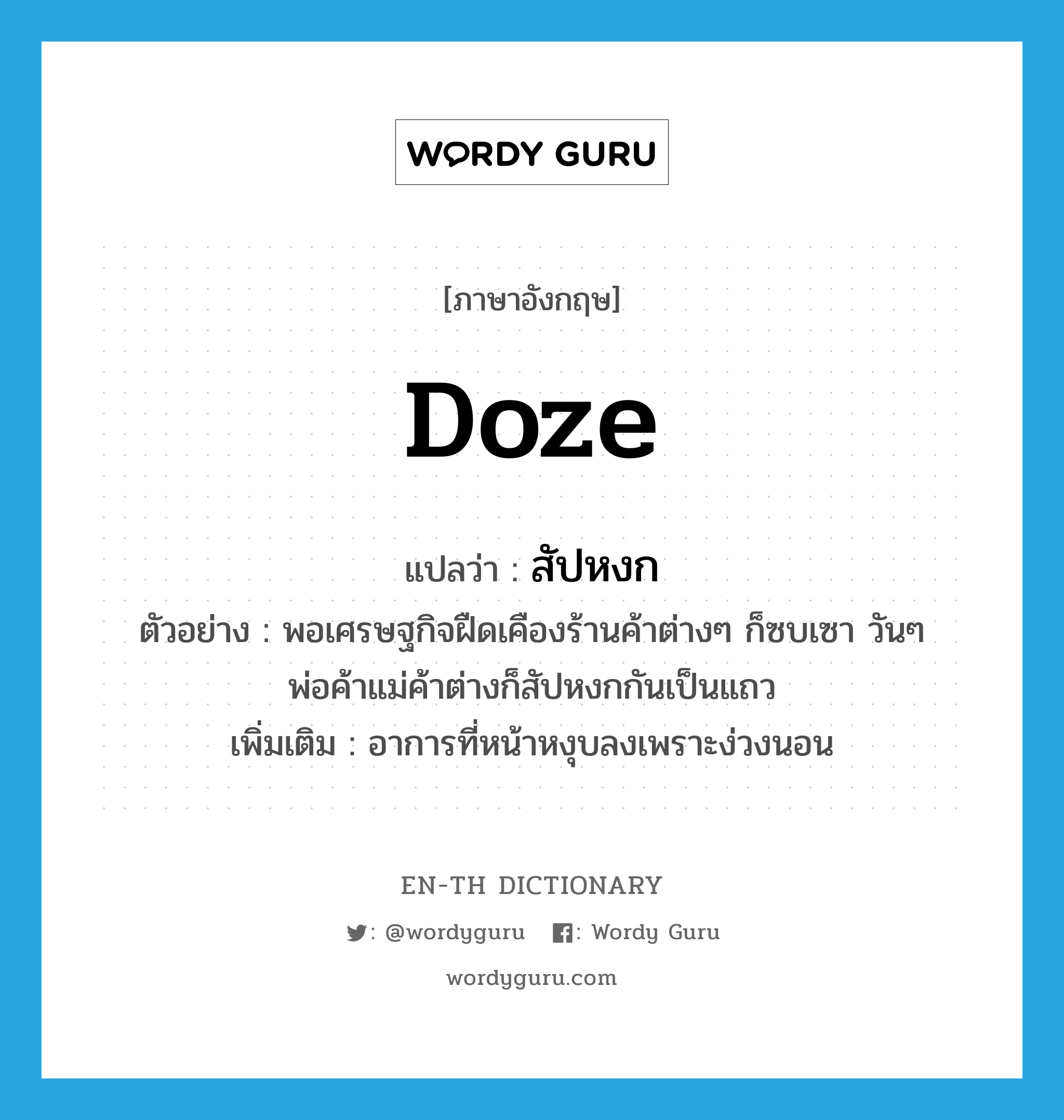 doze แปลว่า?, คำศัพท์ภาษาอังกฤษ doze แปลว่า สัปหงก ประเภท V ตัวอย่าง พอเศรษฐกิจฝืดเคืองร้านค้าต่างๆ ก็ซบเซา วันๆ พ่อค้าแม่ค้าต่างก็สัปหงกกันเป็นแถว เพิ่มเติม อาการที่หน้าหงุบลงเพราะง่วงนอน หมวด V