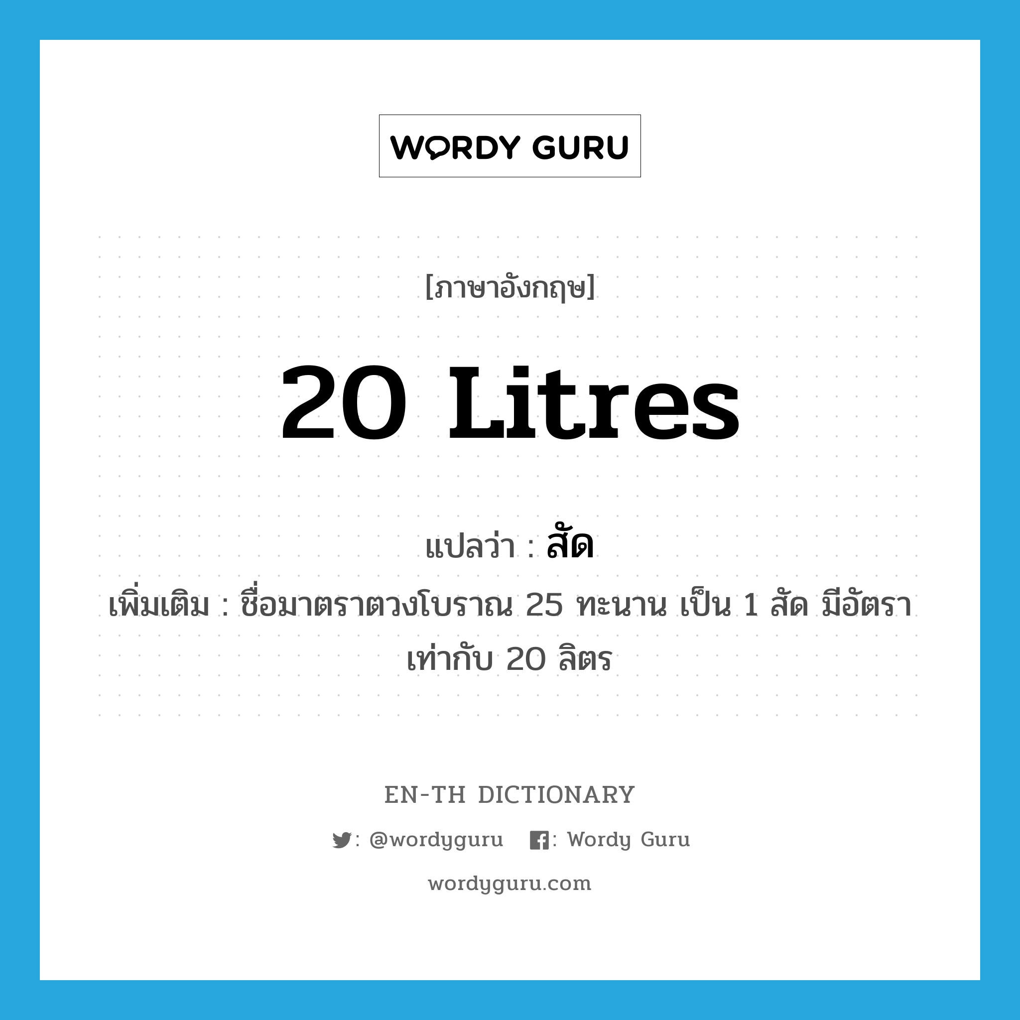 20 litres แปลว่า?, คำศัพท์ภาษาอังกฤษ 20 litres แปลว่า สัด ประเภท N เพิ่มเติม ชื่อมาตราตวงโบราณ 25 ทะนาน เป็น 1 สัด มีอัตราเท่ากับ 20 ลิตร หมวด N