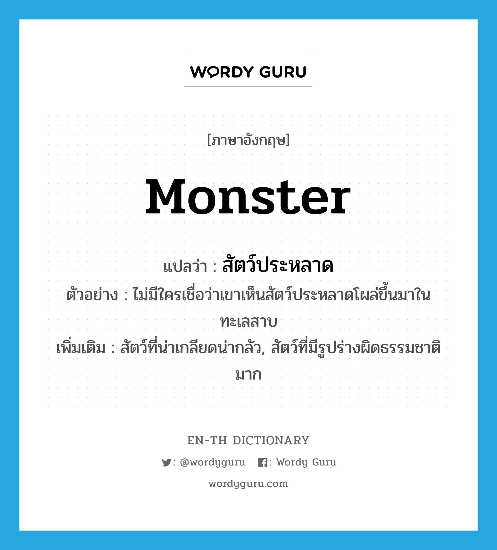 monster แปลว่า?, คำศัพท์ภาษาอังกฤษ monster แปลว่า สัตว์ประหลาด ประเภท N ตัวอย่าง ไม่มีใครเชื่อว่าเขาเห็นสัตว์ประหลาดโผล่ขึ้นมาในทะเลสาบ เพิ่มเติม สัตว์ที่น่าเกลียดน่ากลัว, สัตว์ที่มีรูปร่างผิดธรรมชาติมาก หมวด N