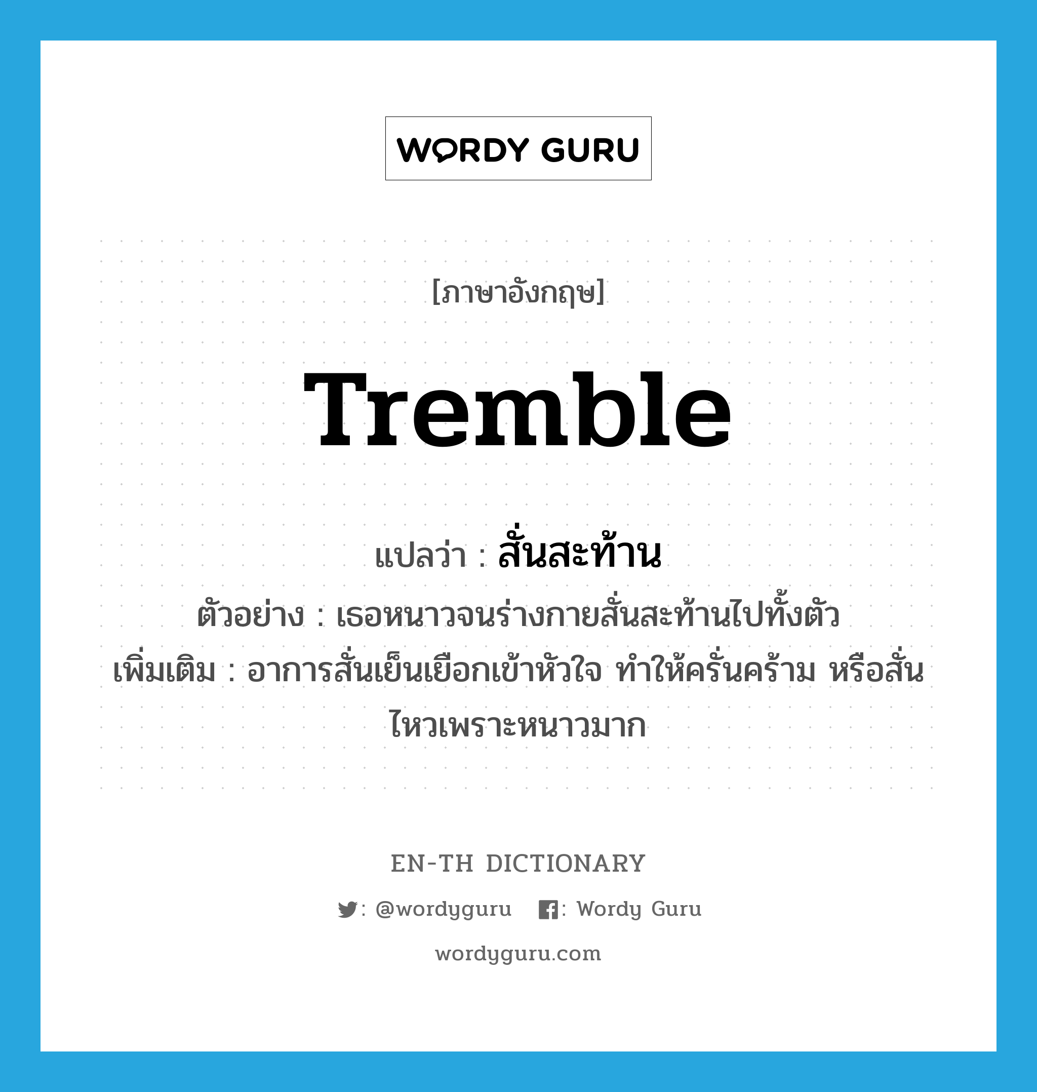 tremble แปลว่า?, คำศัพท์ภาษาอังกฤษ tremble แปลว่า สั่นสะท้าน ประเภท V ตัวอย่าง เธอหนาวจนร่างกายสั่นสะท้านไปทั้งตัว เพิ่มเติม อาการสั่นเย็นเยือกเข้าหัวใจ ทำให้ครั่นคร้าม หรือสั่นไหวเพราะหนาวมาก หมวด V