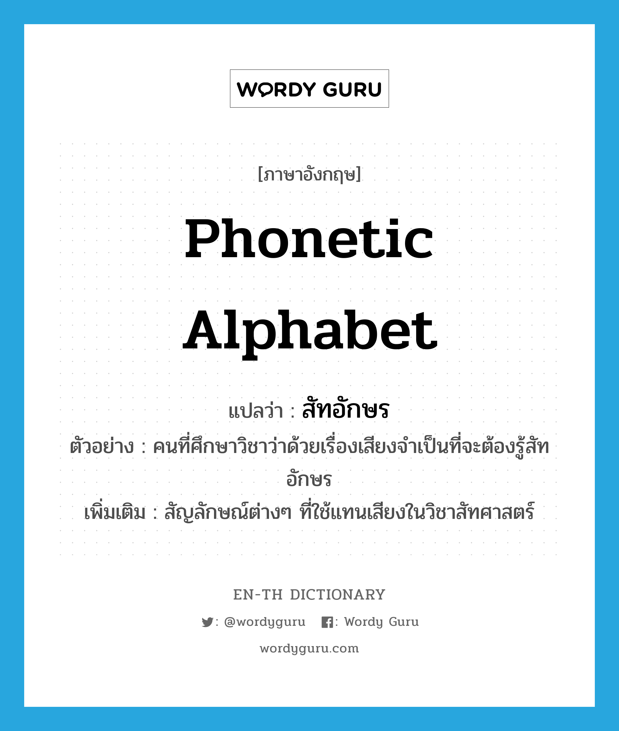 phonetic alphabet แปลว่า?, คำศัพท์ภาษาอังกฤษ phonetic alphabet แปลว่า สัทอักษร ประเภท N ตัวอย่าง คนที่ศึกษาวิชาว่าด้วยเรื่องเสียงจำเป็นที่จะต้องรู้สัทอักษร เพิ่มเติม สัญลักษณ์ต่างๆ ที่ใช้แทนเสียงในวิชาสัทศาสตร์ หมวด N