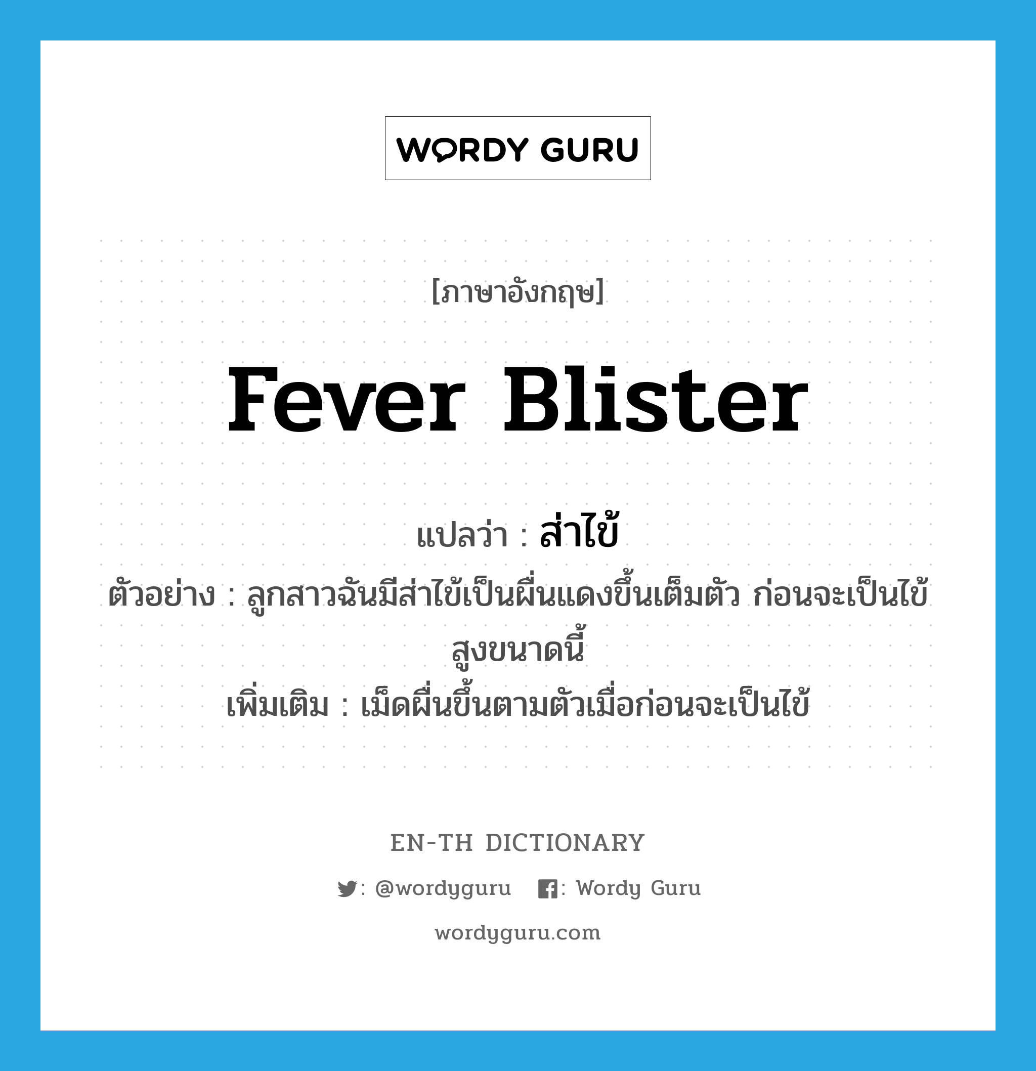 fever blister แปลว่า?, คำศัพท์ภาษาอังกฤษ fever blister แปลว่า ส่าไข้ ประเภท N ตัวอย่าง ลูกสาวฉันมีส่าไข้เป็นผื่นแดงขึ้นเต็มตัว ก่อนจะเป็นไข้สูงขนาดนี้ เพิ่มเติม เม็ดผื่นขึ้นตามตัวเมื่อก่อนจะเป็นไข้ หมวด N