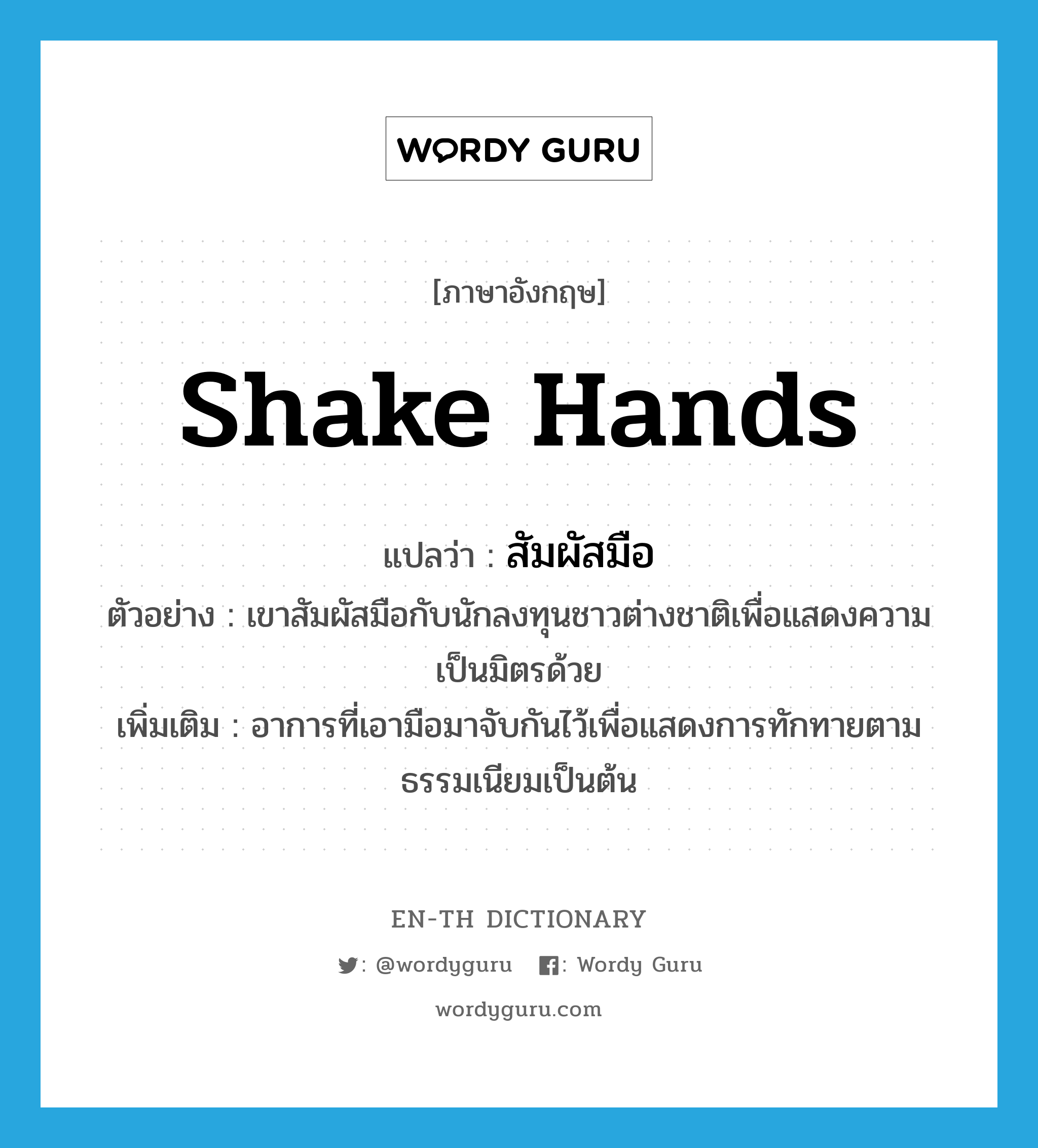 shake hands แปลว่า?, คำศัพท์ภาษาอังกฤษ shake hands แปลว่า สัมผัสมือ ประเภท V ตัวอย่าง เขาสัมผัสมือกับนักลงทุนชาวต่างชาติเพื่อแสดงความเป็นมิตรด้วย เพิ่มเติม อาการที่เอามือมาจับกันไว้เพื่อแสดงการทักทายตามธรรมเนียมเป็นต้น หมวด V