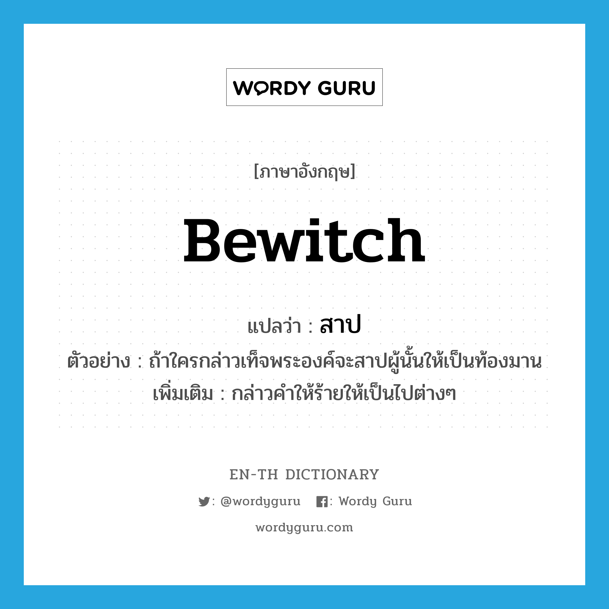 bewitch แปลว่า?, คำศัพท์ภาษาอังกฤษ bewitch แปลว่า สาป ประเภท V ตัวอย่าง ถ้าใครกล่าวเท็จพระองค์จะสาปผู้นั้นให้เป็นท้องมาน เพิ่มเติม กล่าวคำให้ร้ายให้เป็นไปต่างๆ หมวด V